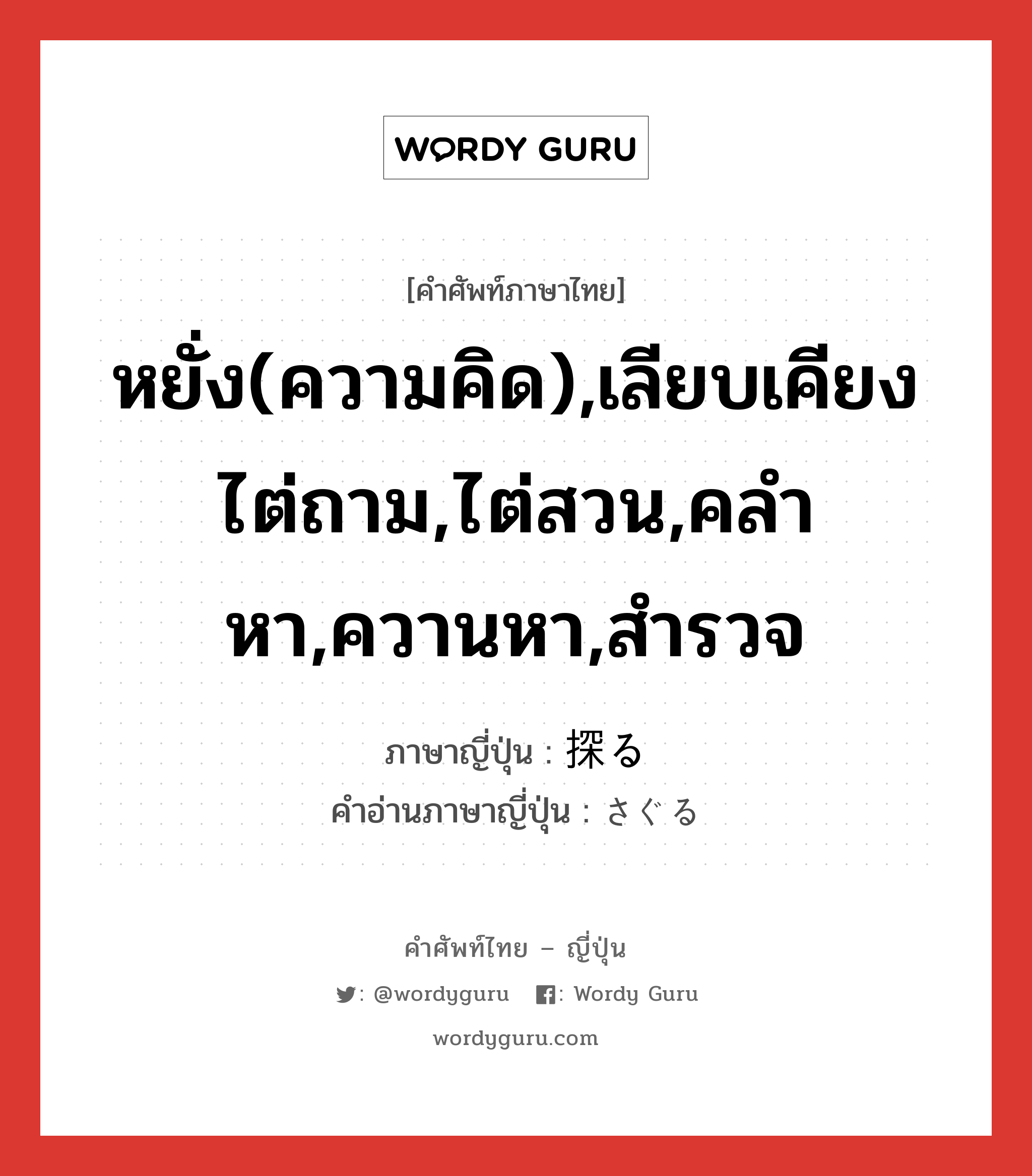 หยั่ง(ความคิด),เลียบเคียงไต่ถาม,ไต่สวน,คลำหา,ควานหา,สำรวจ ภาษาญี่ปุ่นคืออะไร, คำศัพท์ภาษาไทย - ญี่ปุ่น หยั่ง(ความคิด),เลียบเคียงไต่ถาม,ไต่สวน,คลำหา,ควานหา,สำรวจ ภาษาญี่ปุ่น 探る คำอ่านภาษาญี่ปุ่น さぐる หมวด v5r หมวด v5r