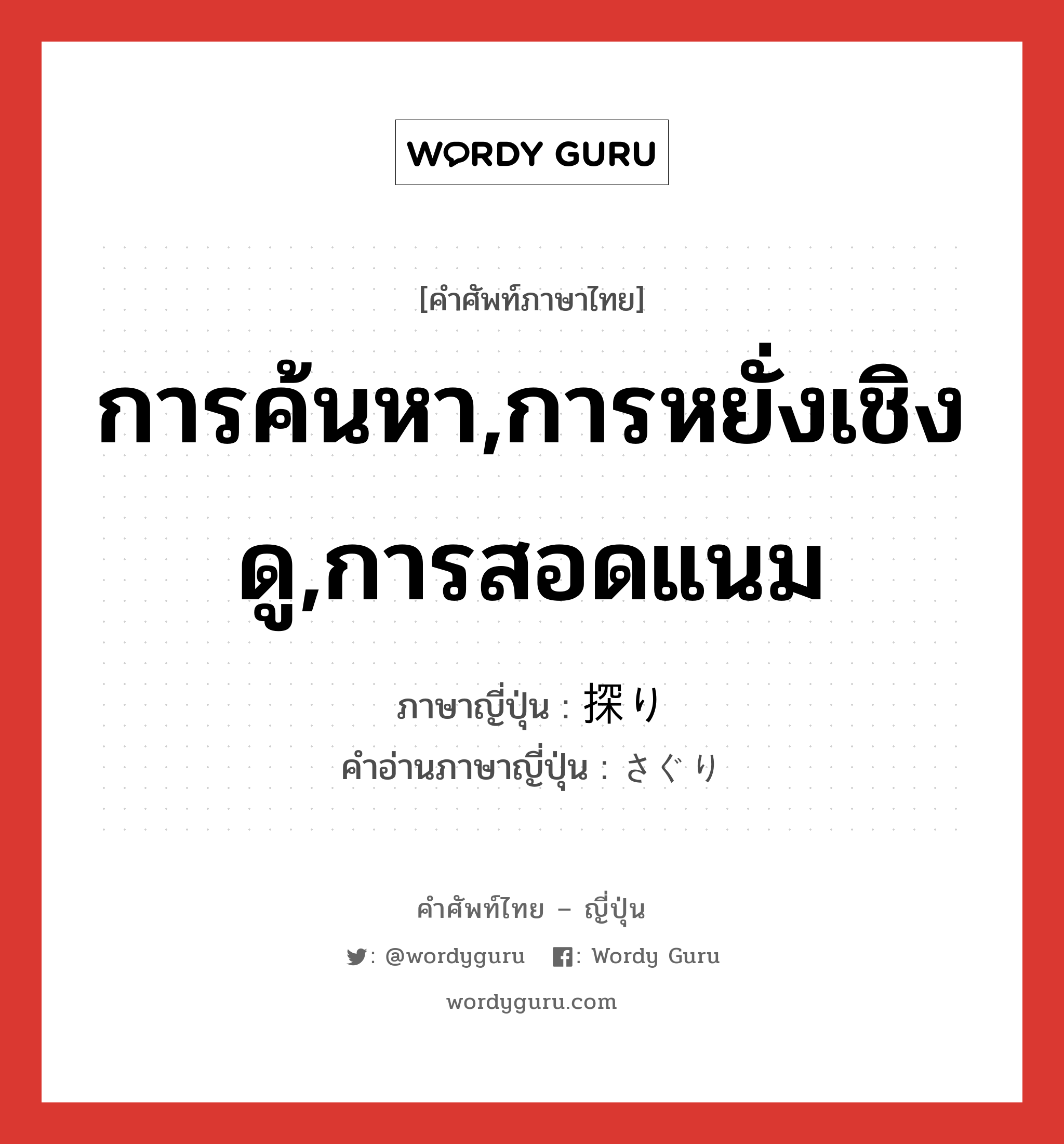 การค้นหา,การหยั่งเชิงดู,การสอดแนม ภาษาญี่ปุ่นคืออะไร, คำศัพท์ภาษาไทย - ญี่ปุ่น การค้นหา,การหยั่งเชิงดู,การสอดแนม ภาษาญี่ปุ่น 探り คำอ่านภาษาญี่ปุ่น さぐり หมวด n หมวด n