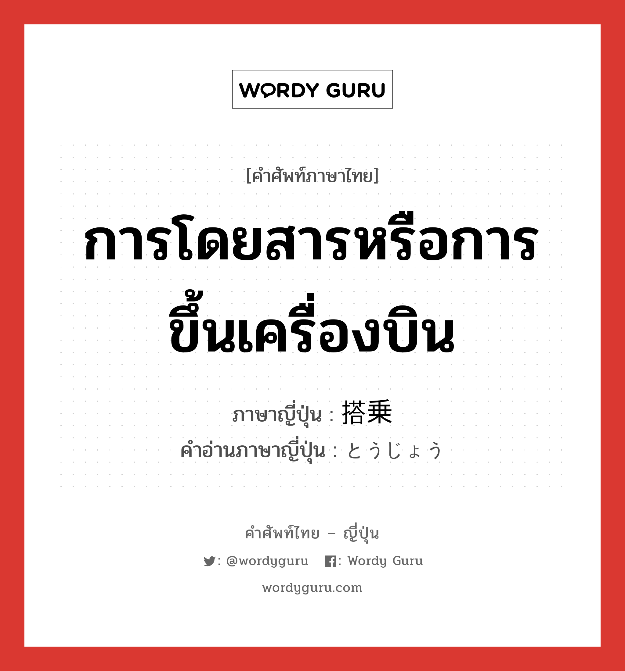 การโดยสารหรือการขึ้นเครื่องบิน ภาษาญี่ปุ่นคืออะไร, คำศัพท์ภาษาไทย - ญี่ปุ่น การโดยสารหรือการขึ้นเครื่องบิน ภาษาญี่ปุ่น 搭乗 คำอ่านภาษาญี่ปุ่น とうじょう หมวด n หมวด n