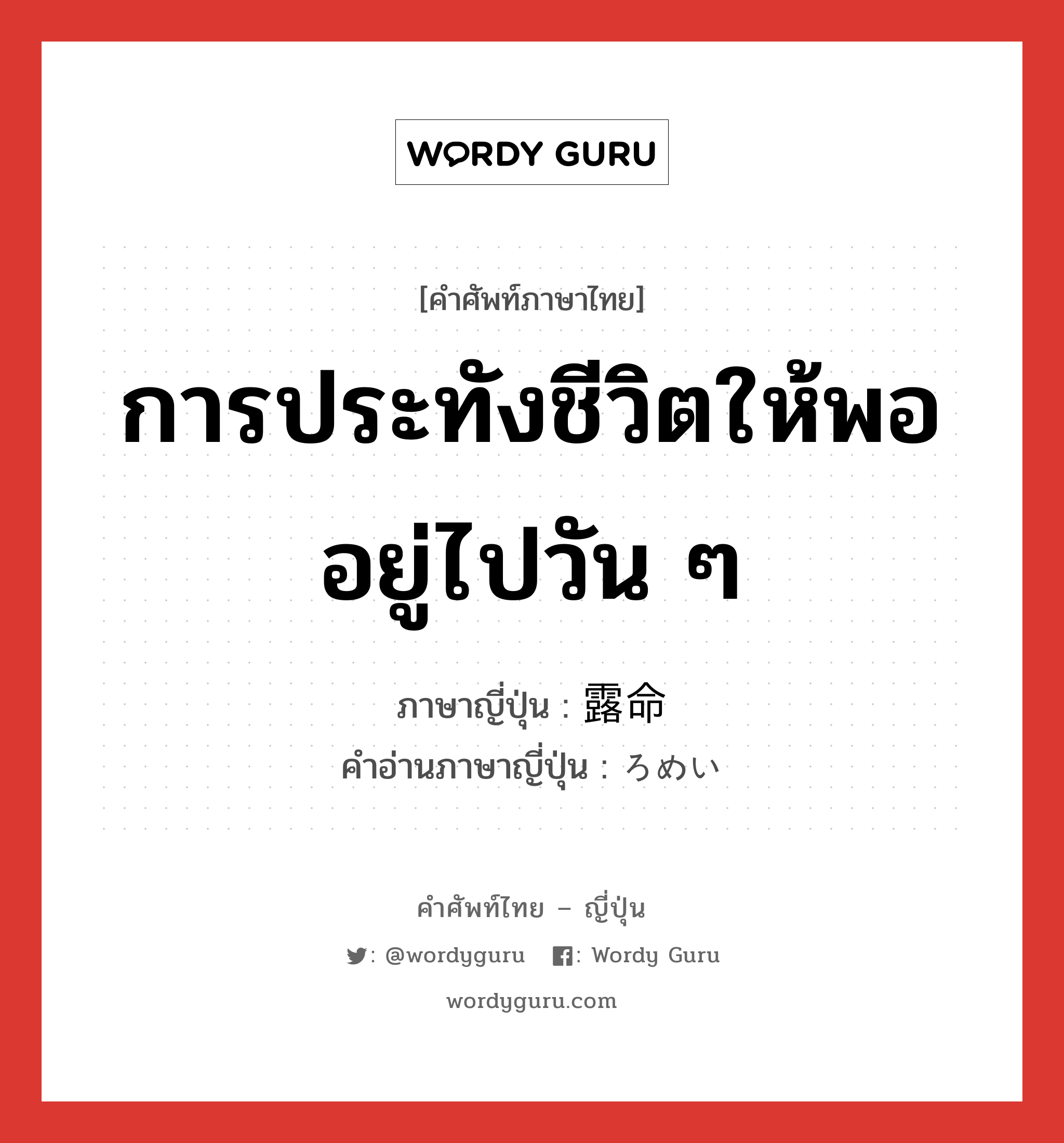 การประทังชีวิตให้พออยู่ไปวัน ๆ ภาษาญี่ปุ่นคืออะไร, คำศัพท์ภาษาไทย - ญี่ปุ่น การประทังชีวิตให้พออยู่ไปวัน ๆ ภาษาญี่ปุ่น 露命 คำอ่านภาษาญี่ปุ่น ろめい หมวด n หมวด n