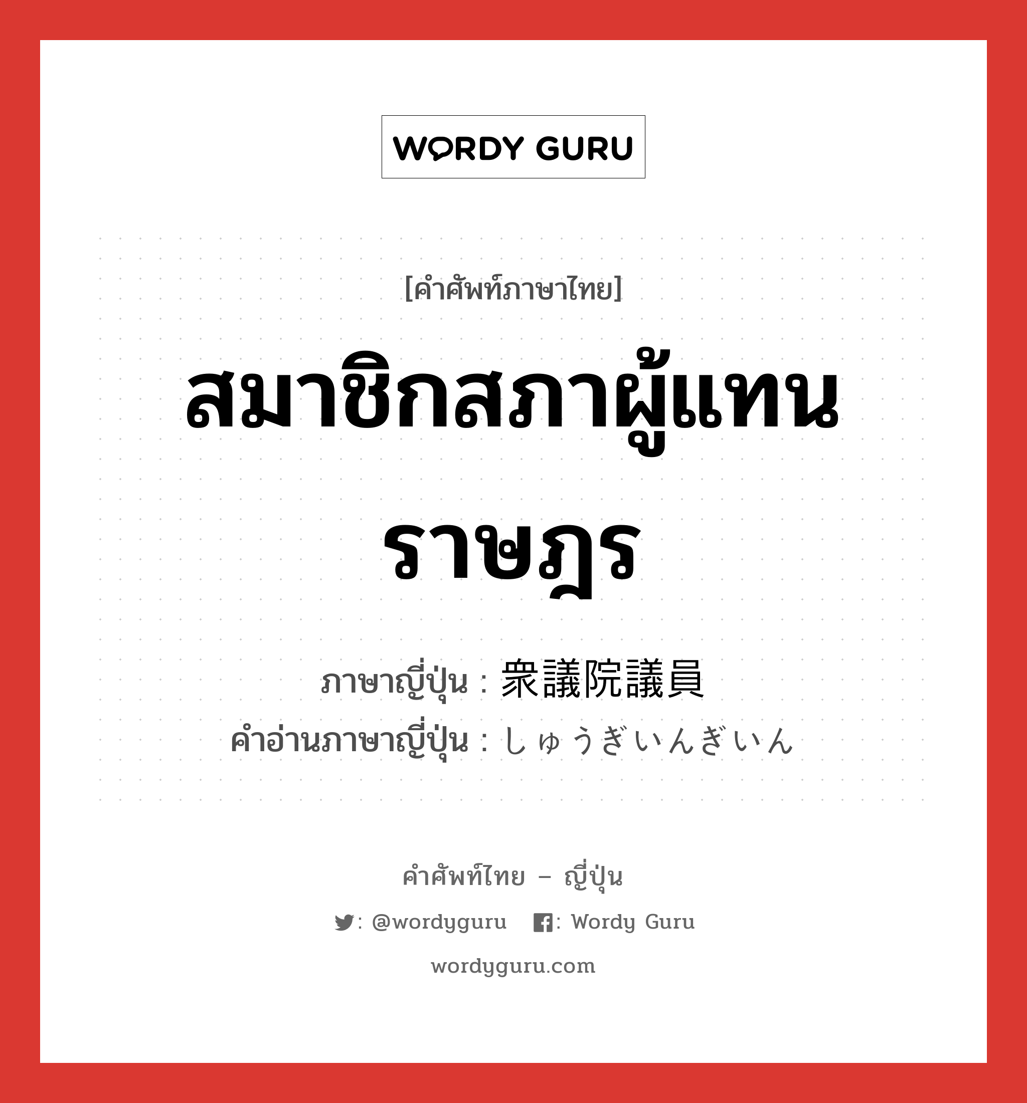 สมาชิกสภาผู้แทนราษฎร ภาษาญี่ปุ่นคืออะไร, คำศัพท์ภาษาไทย - ญี่ปุ่น สมาชิกสภาผู้แทนราษฎร ภาษาญี่ปุ่น 衆議院議員 คำอ่านภาษาญี่ปุ่น しゅうぎいんぎいん หมวด n หมวด n