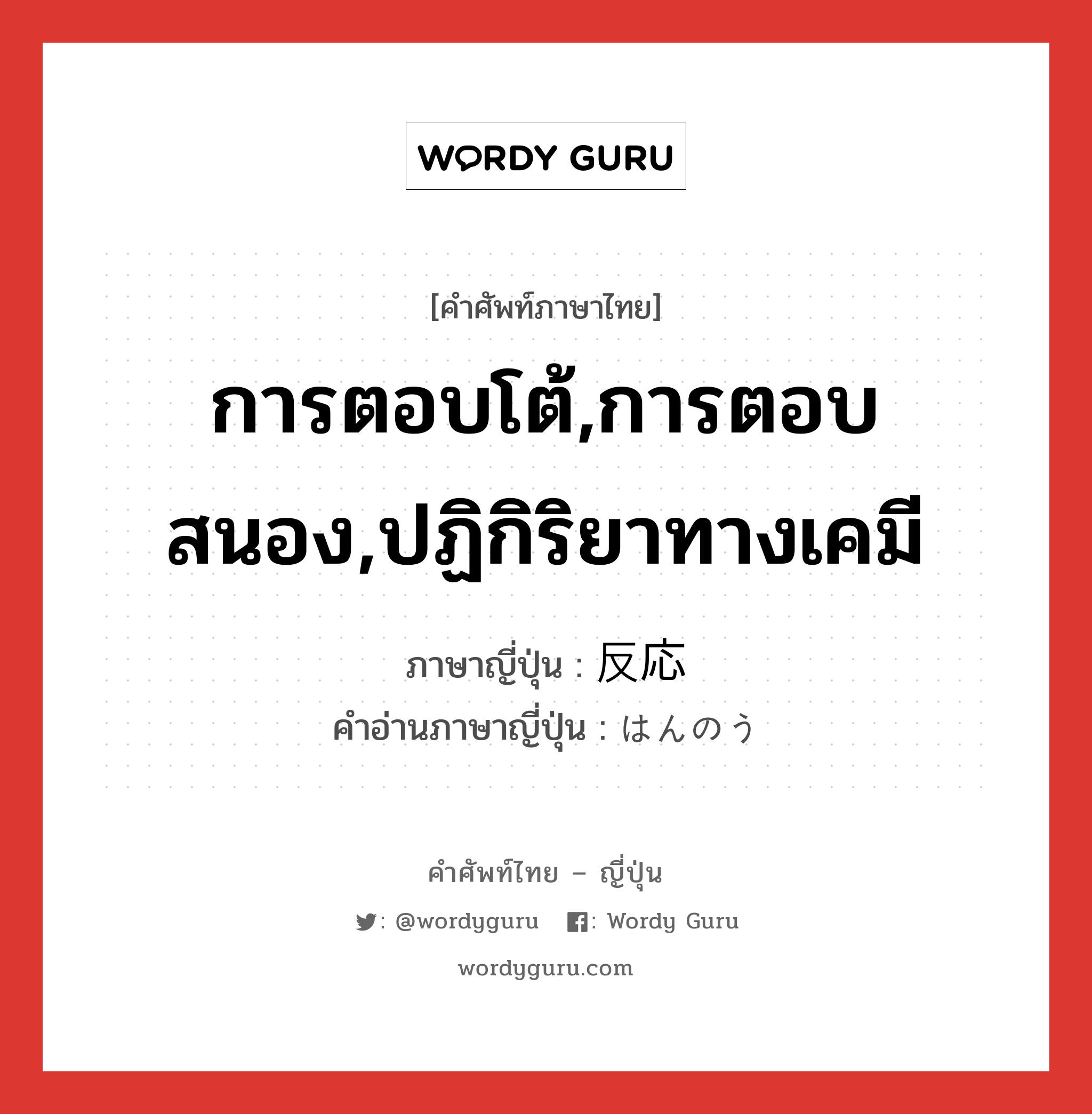 การตอบโต้,การตอบสนอง,ปฏิกิริยาทางเคมี ภาษาญี่ปุ่นคืออะไร, คำศัพท์ภาษาไทย - ญี่ปุ่น การตอบโต้,การตอบสนอง,ปฏิกิริยาทางเคมี ภาษาญี่ปุ่น 反応 คำอ่านภาษาญี่ปุ่น はんのう หมวด n หมวด n