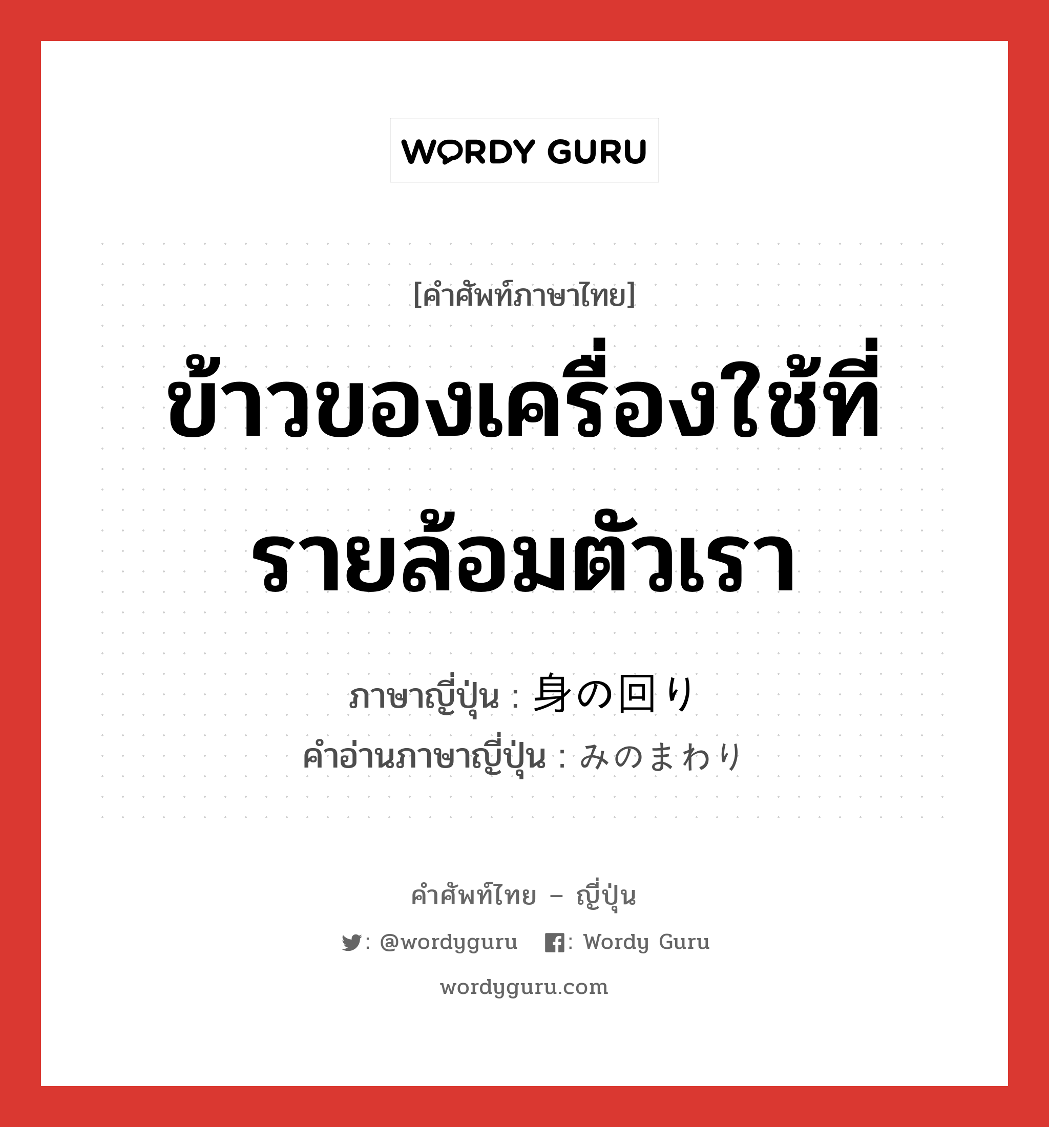 ข้าวของเครื่องใช้ที่รายล้อมตัวเรา ภาษาญี่ปุ่นคืออะไร, คำศัพท์ภาษาไทย - ญี่ปุ่น ข้าวของเครื่องใช้ที่รายล้อมตัวเรา ภาษาญี่ปุ่น 身の回り คำอ่านภาษาญี่ปุ่น みのまわり หมวด n หมวด n