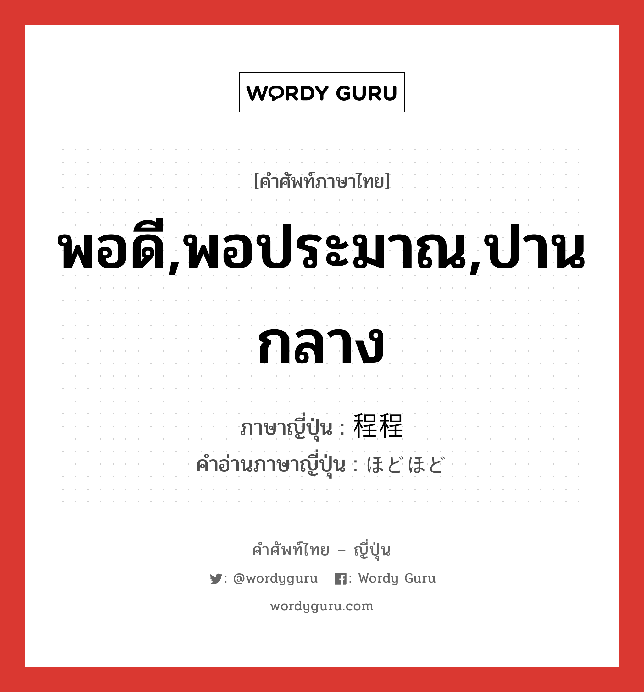 พอดี,พอประมาณ,ปานกลาง ภาษาญี่ปุ่นคืออะไร, คำศัพท์ภาษาไทย - ญี่ปุ่น พอดี,พอประมาณ,ปานกลาง ภาษาญี่ปุ่น 程程 คำอ่านภาษาญี่ปุ่น ほどほど หมวด adj-na หมวด adj-na