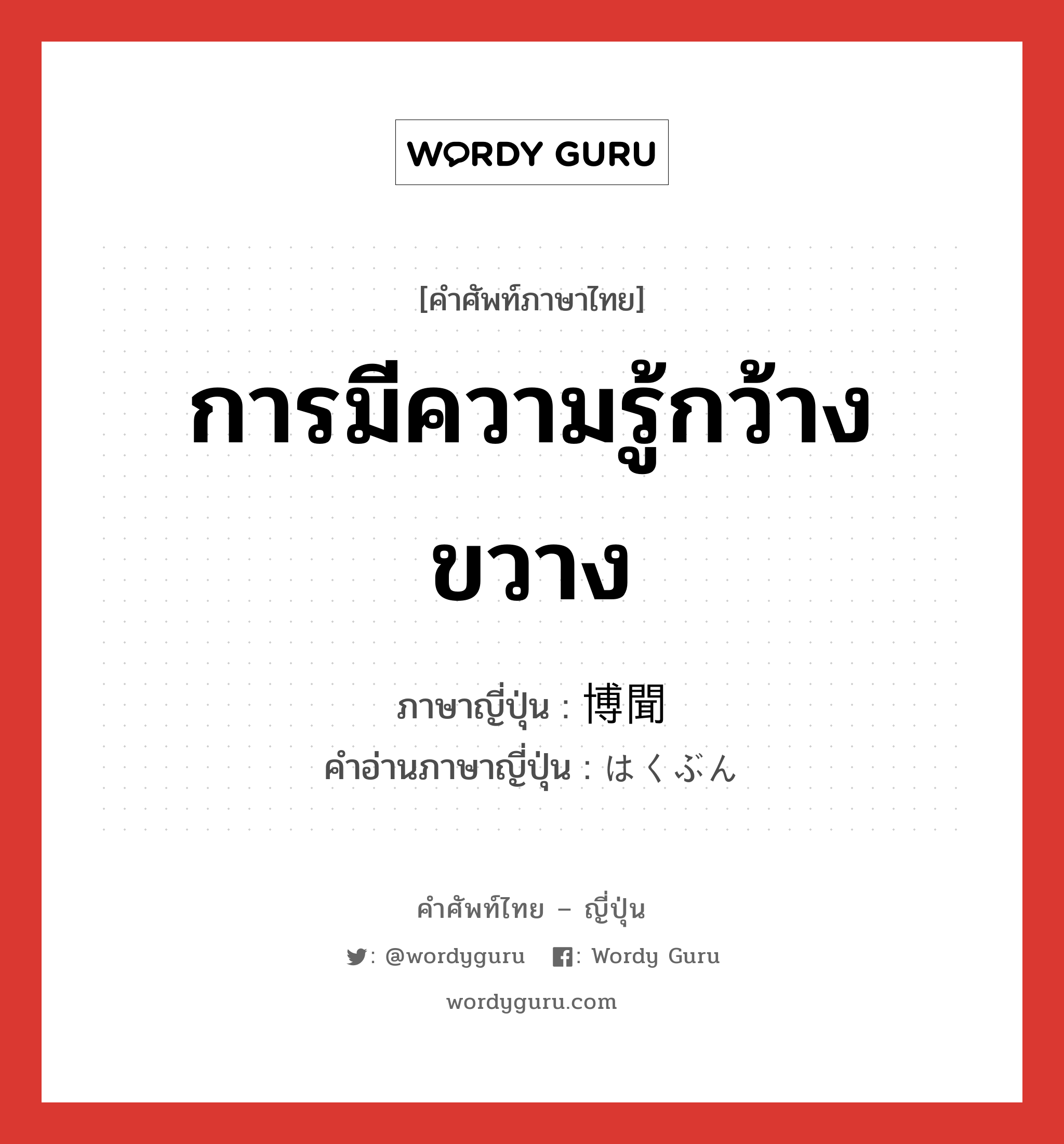 การมีความรู้กว้างขวาง ภาษาญี่ปุ่นคืออะไร, คำศัพท์ภาษาไทย - ญี่ปุ่น การมีความรู้กว้างขวาง ภาษาญี่ปุ่น 博聞 คำอ่านภาษาญี่ปุ่น はくぶん หมวด adj-na หมวด adj-na