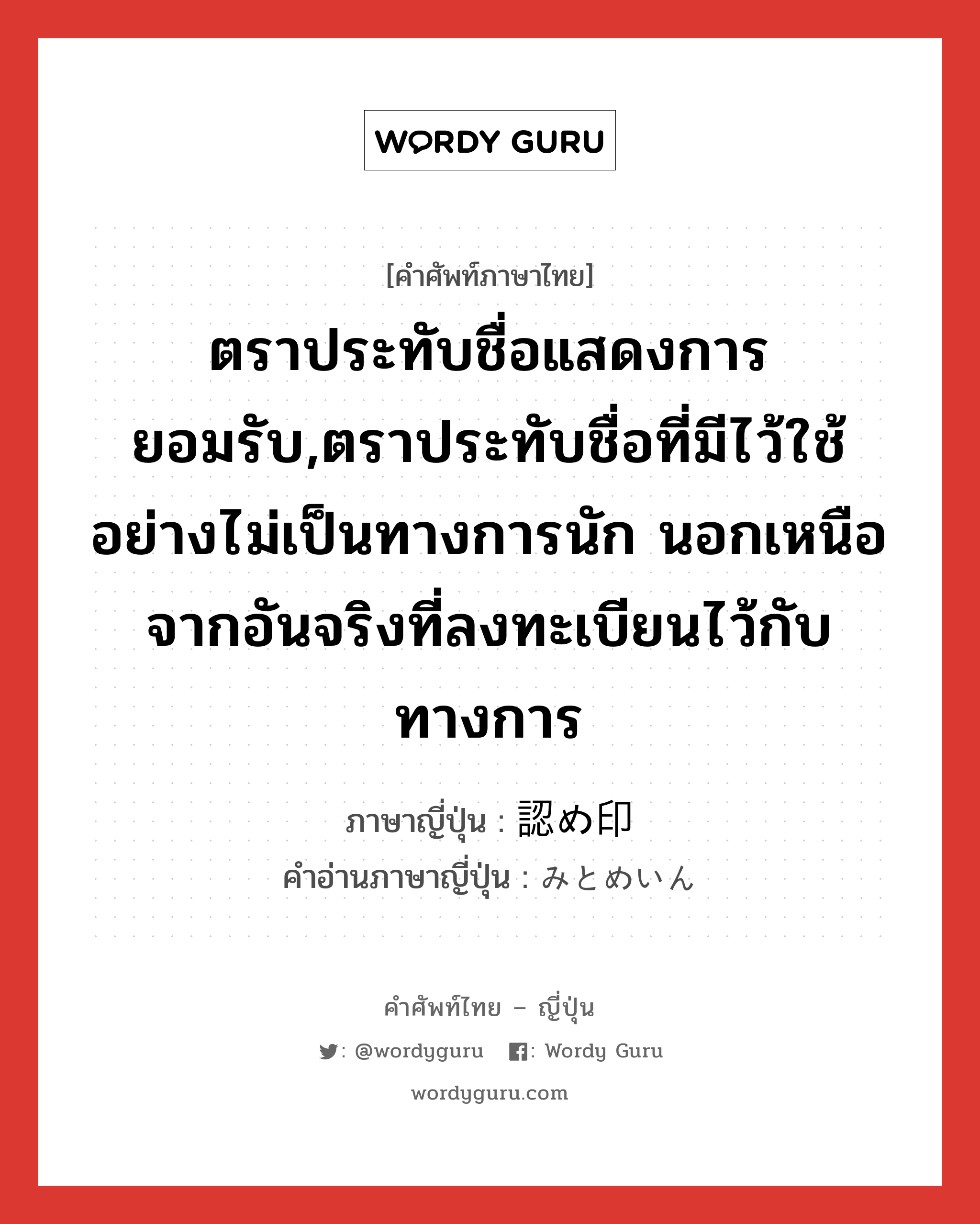 ตราประทับชื่อแสดงการยอมรับ,ตราประทับชื่อที่มีไว้ใช้อย่างไม่เป็นทางการนัก นอกเหนือจากอันจริงที่ลงทะเบียนไว้กับทางการ ภาษาญี่ปุ่นคืออะไร, คำศัพท์ภาษาไทย - ญี่ปุ่น ตราประทับชื่อแสดงการยอมรับ,ตราประทับชื่อที่มีไว้ใช้อย่างไม่เป็นทางการนัก นอกเหนือจากอันจริงที่ลงทะเบียนไว้กับทางการ ภาษาญี่ปุ่น 認め印 คำอ่านภาษาญี่ปุ่น みとめいん หมวด n หมวด n