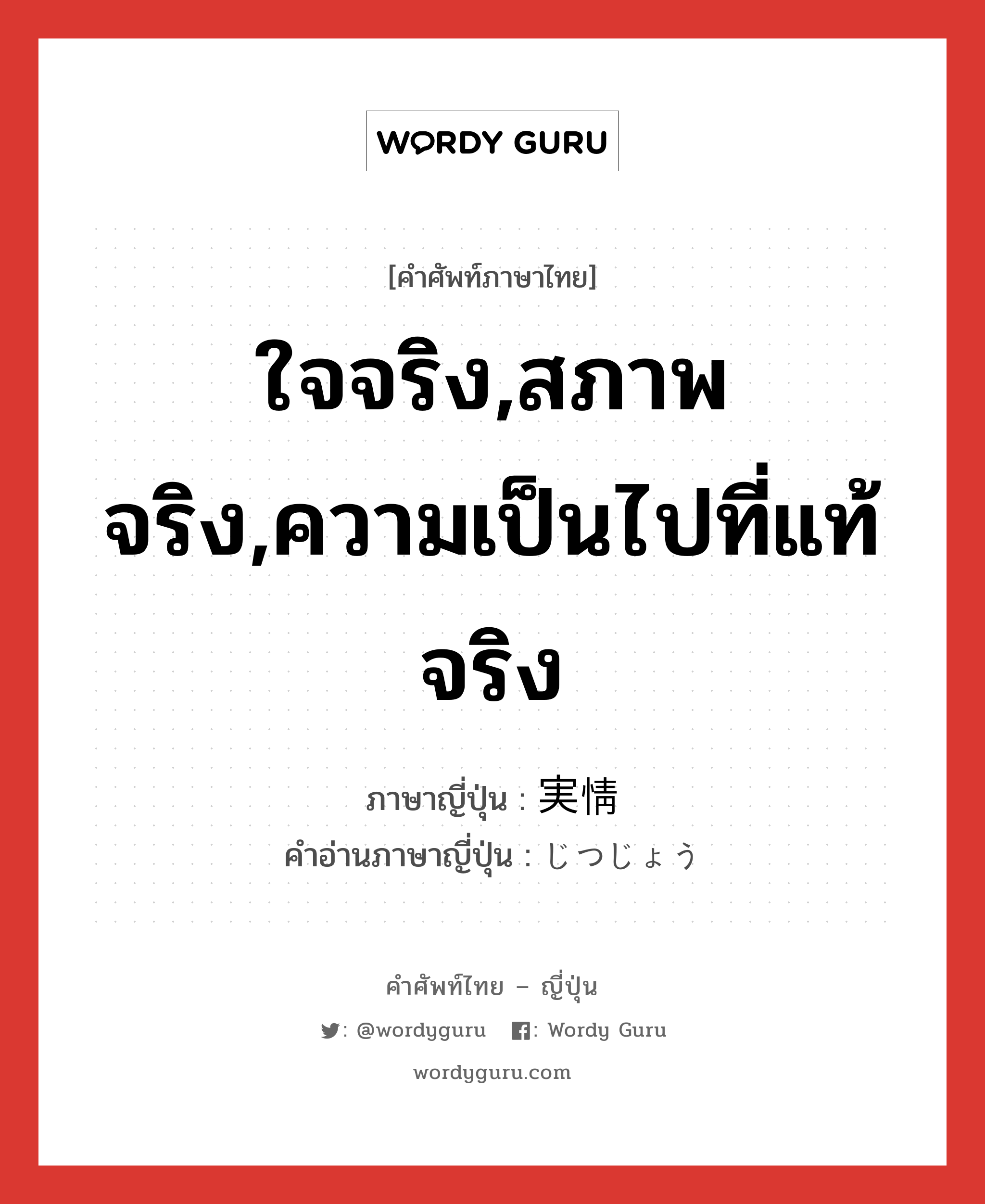 ใจจริง,สภาพจริง,ความเป็นไปที่แท้จริง ภาษาญี่ปุ่นคืออะไร, คำศัพท์ภาษาไทย - ญี่ปุ่น ใจจริง,สภาพจริง,ความเป็นไปที่แท้จริง ภาษาญี่ปุ่น 実情 คำอ่านภาษาญี่ปุ่น じつじょう หมวด n หมวด n