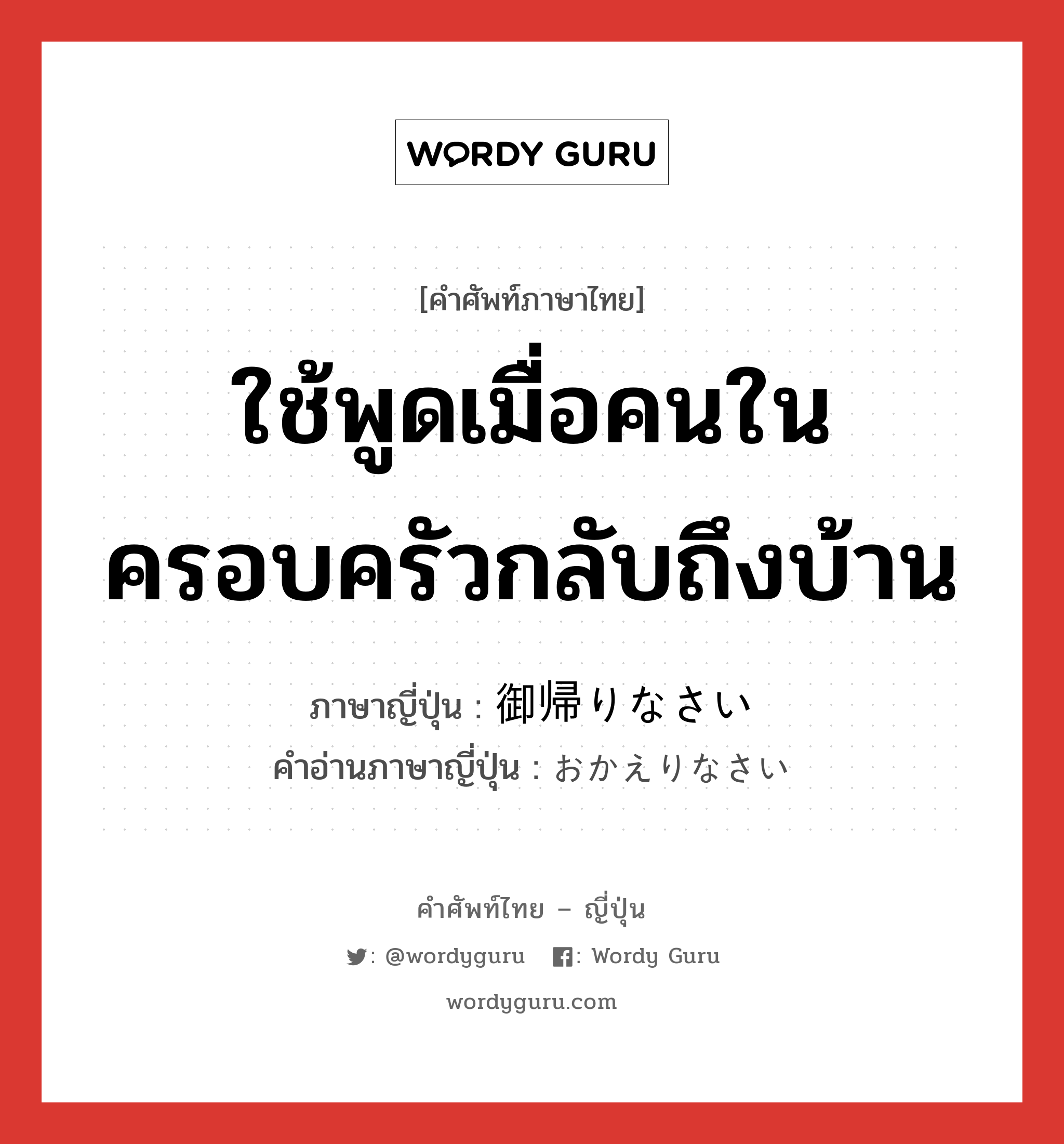 ใช้พูดเมื่อคนในครอบครัวกลับถึงบ้าน ภาษาญี่ปุ่นคืออะไร, คำศัพท์ภาษาไทย - ญี่ปุ่น ใช้พูดเมื่อคนในครอบครัวกลับถึงบ้าน ภาษาญี่ปุ่น 御帰りなさい คำอ่านภาษาญี่ปุ่น おかえりなさい หมวด exp หมวด exp