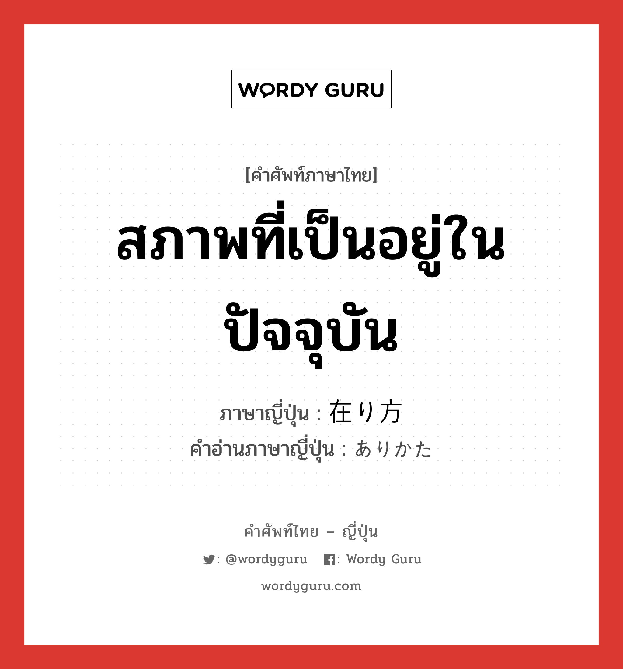 สภาพที่เป็นอยู่ในปัจจุบัน ภาษาญี่ปุ่นคืออะไร, คำศัพท์ภาษาไทย - ญี่ปุ่น สภาพที่เป็นอยู่ในปัจจุบัน ภาษาญี่ปุ่น 在り方 คำอ่านภาษาญี่ปุ่น ありかた หมวด n หมวด n