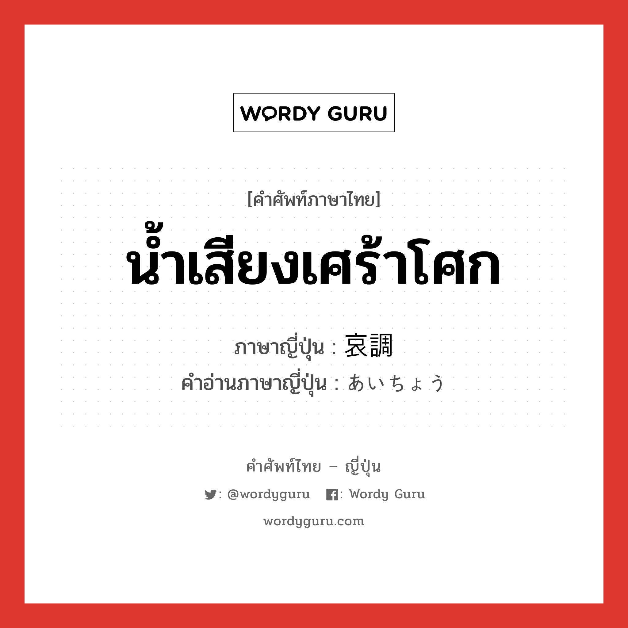 น้ำเสียงเศร้าโศก ภาษาญี่ปุ่นคืออะไร, คำศัพท์ภาษาไทย - ญี่ปุ่น น้ำเสียงเศร้าโศก ภาษาญี่ปุ่น 哀調 คำอ่านภาษาญี่ปุ่น あいちょう หมวด n หมวด n