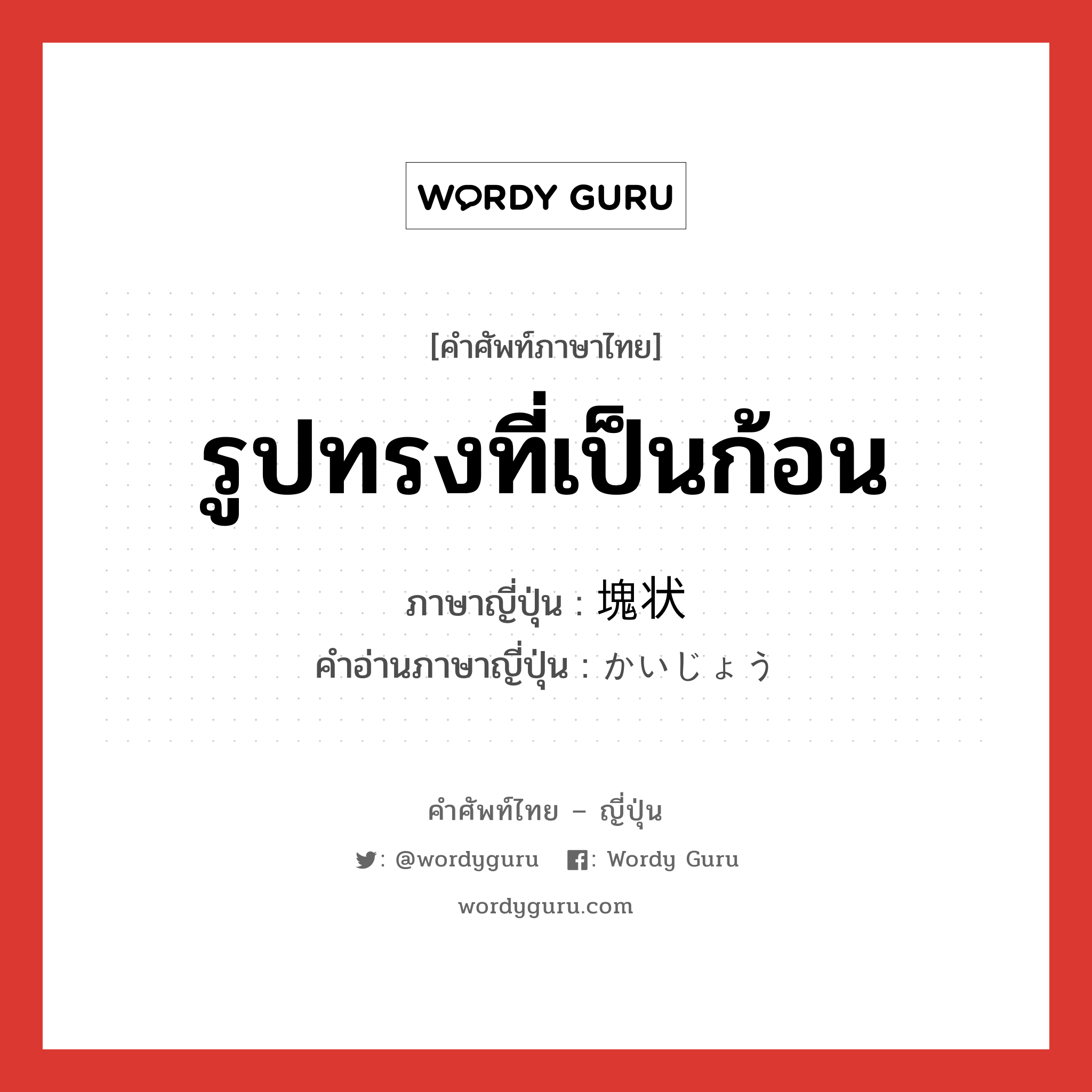 รูปทรงที่เป็นก้อน ภาษาญี่ปุ่นคืออะไร, คำศัพท์ภาษาไทย - ญี่ปุ่น รูปทรงที่เป็นก้อน ภาษาญี่ปุ่น 塊状 คำอ่านภาษาญี่ปุ่น かいじょう หมวด adj-no หมวด adj-no