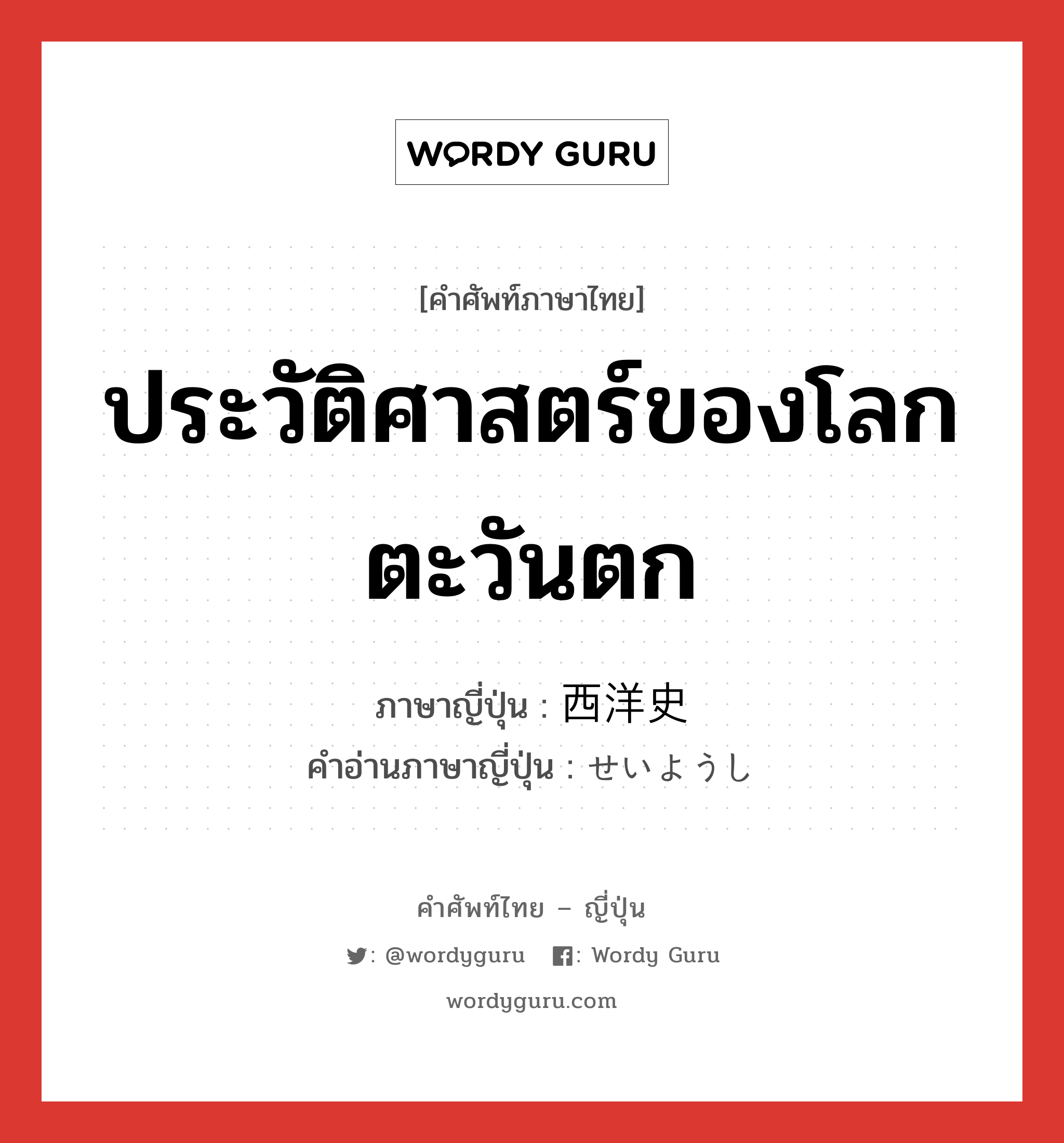 ประวัติศาสตร์ของโลกตะวันตก ภาษาญี่ปุ่นคืออะไร, คำศัพท์ภาษาไทย - ญี่ปุ่น ประวัติศาสตร์ของโลกตะวันตก ภาษาญี่ปุ่น 西洋史 คำอ่านภาษาญี่ปุ่น せいようし หมวด n หมวด n