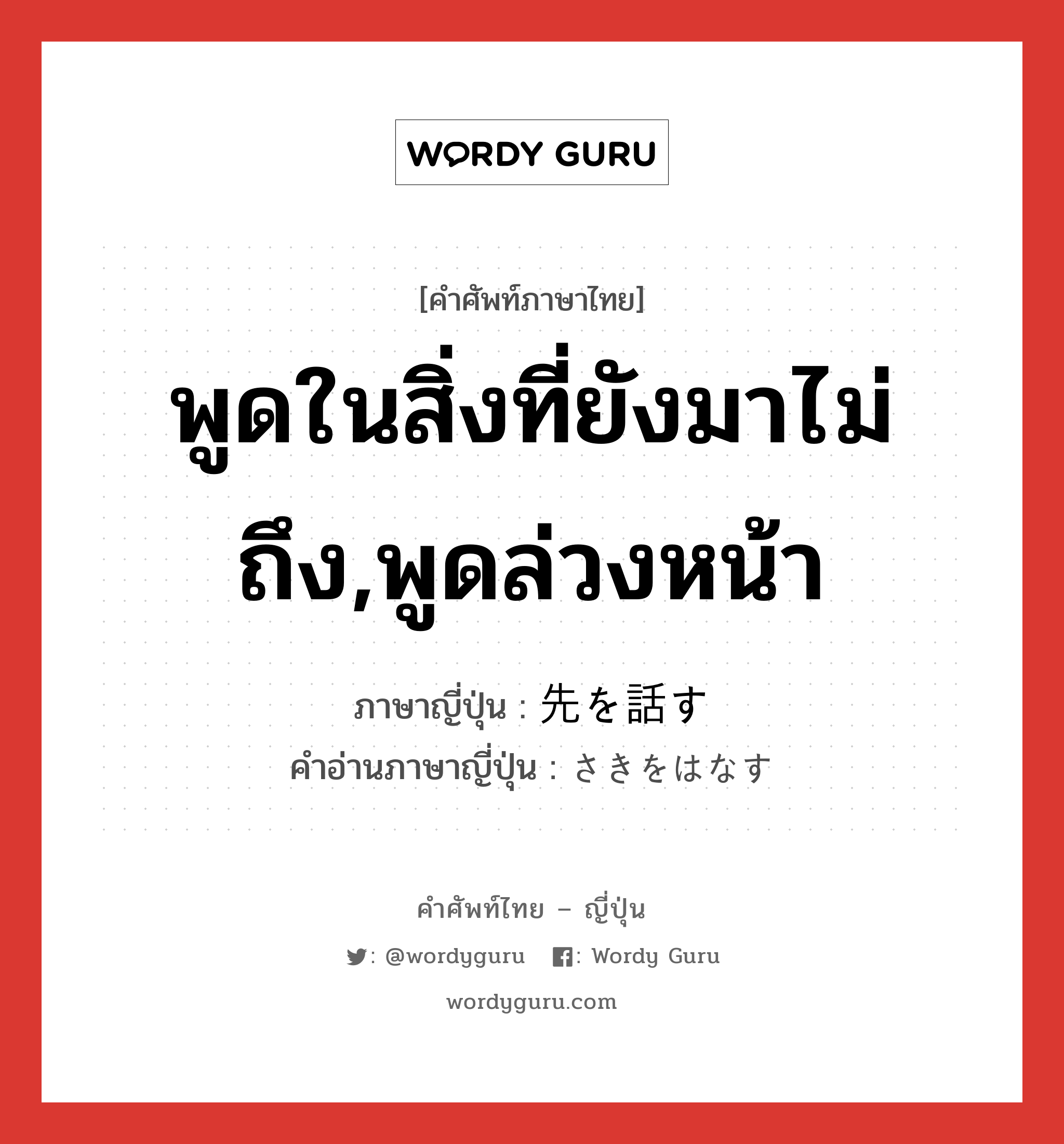 พูดในสิ่งที่ยังมาไม่ถึง,พูดล่วงหน้า ภาษาญี่ปุ่นคืออะไร, คำศัพท์ภาษาไทย - ญี่ปุ่น พูดในสิ่งที่ยังมาไม่ถึง,พูดล่วงหน้า ภาษาญี่ปุ่น 先を話す คำอ่านภาษาญี่ปุ่น さきをはなす หมวด v หมวด v