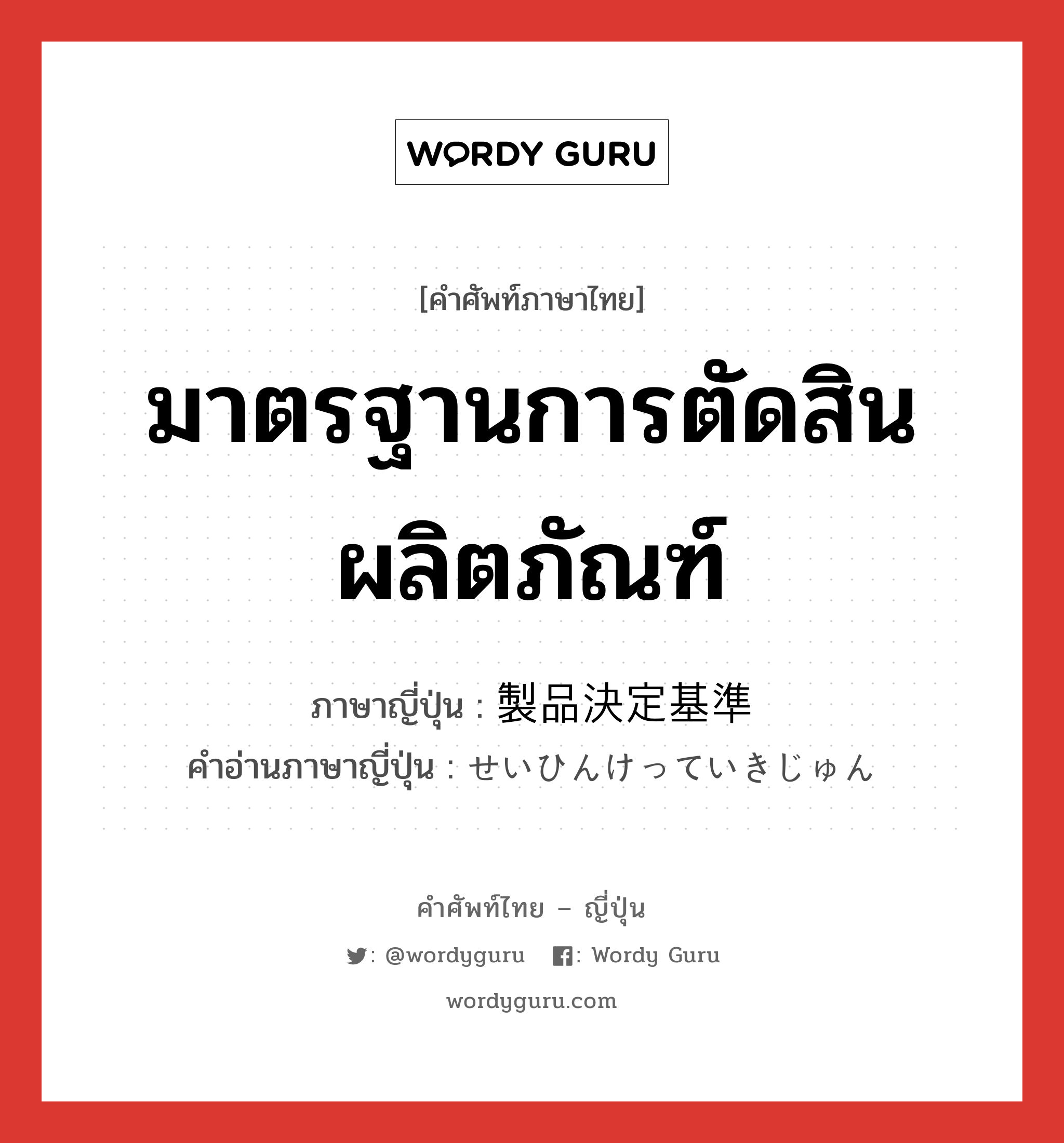 มาตรฐานการตัดสินผลิตภัณฑ์ ภาษาญี่ปุ่นคืออะไร, คำศัพท์ภาษาไทย - ญี่ปุ่น มาตรฐานการตัดสินผลิตภัณฑ์ ภาษาญี่ปุ่น 製品決定基準 คำอ่านภาษาญี่ปุ่น せいひんけっていきじゅん หมวด n หมวด n