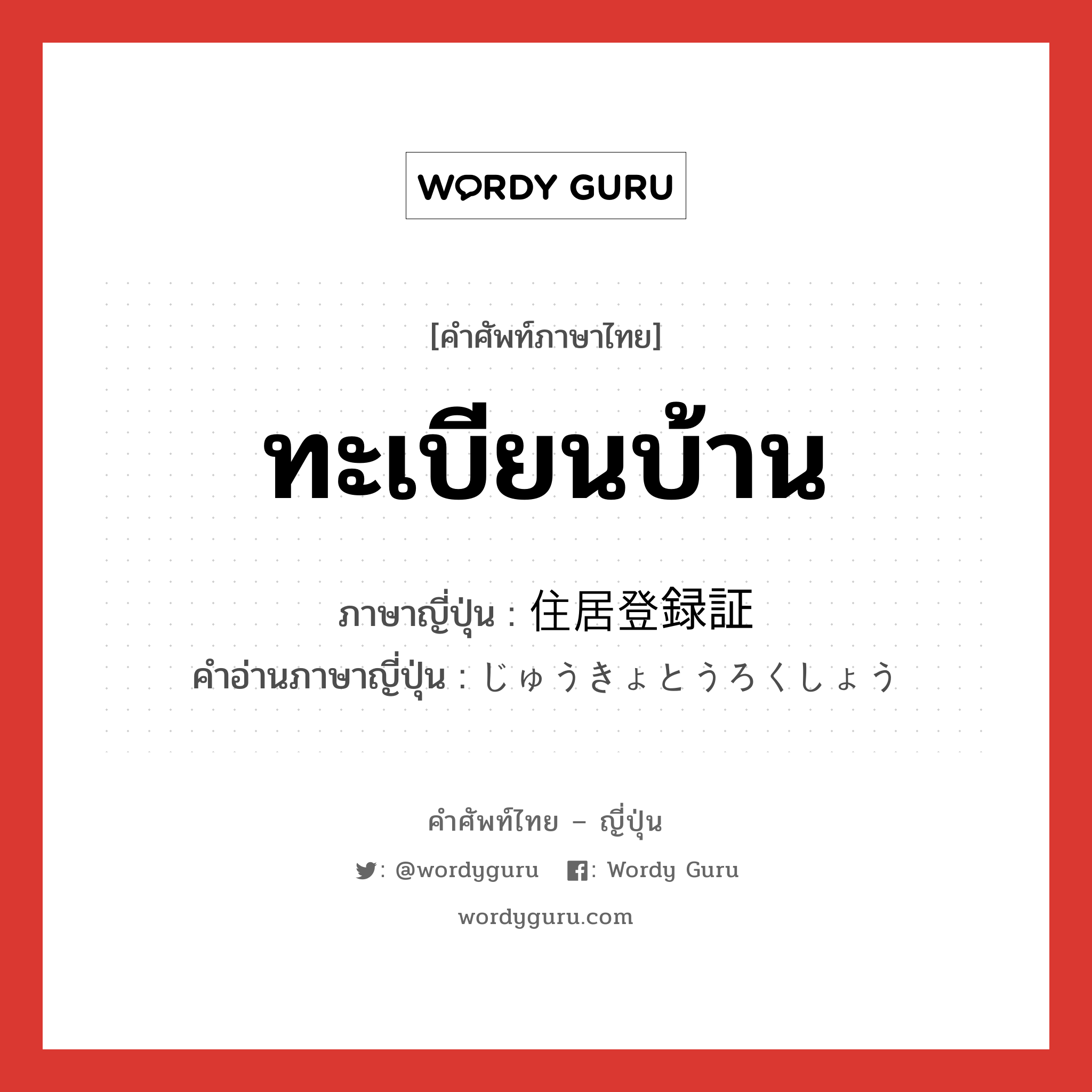 ทะเบียนบ้าน ภาษาญี่ปุ่นคืออะไร, คำศัพท์ภาษาไทย - ญี่ปุ่น ทะเบียนบ้าน ภาษาญี่ปุ่น 住居登録証 คำอ่านภาษาญี่ปุ่น じゅうきょとうろくしょう หมวด n หมวด n