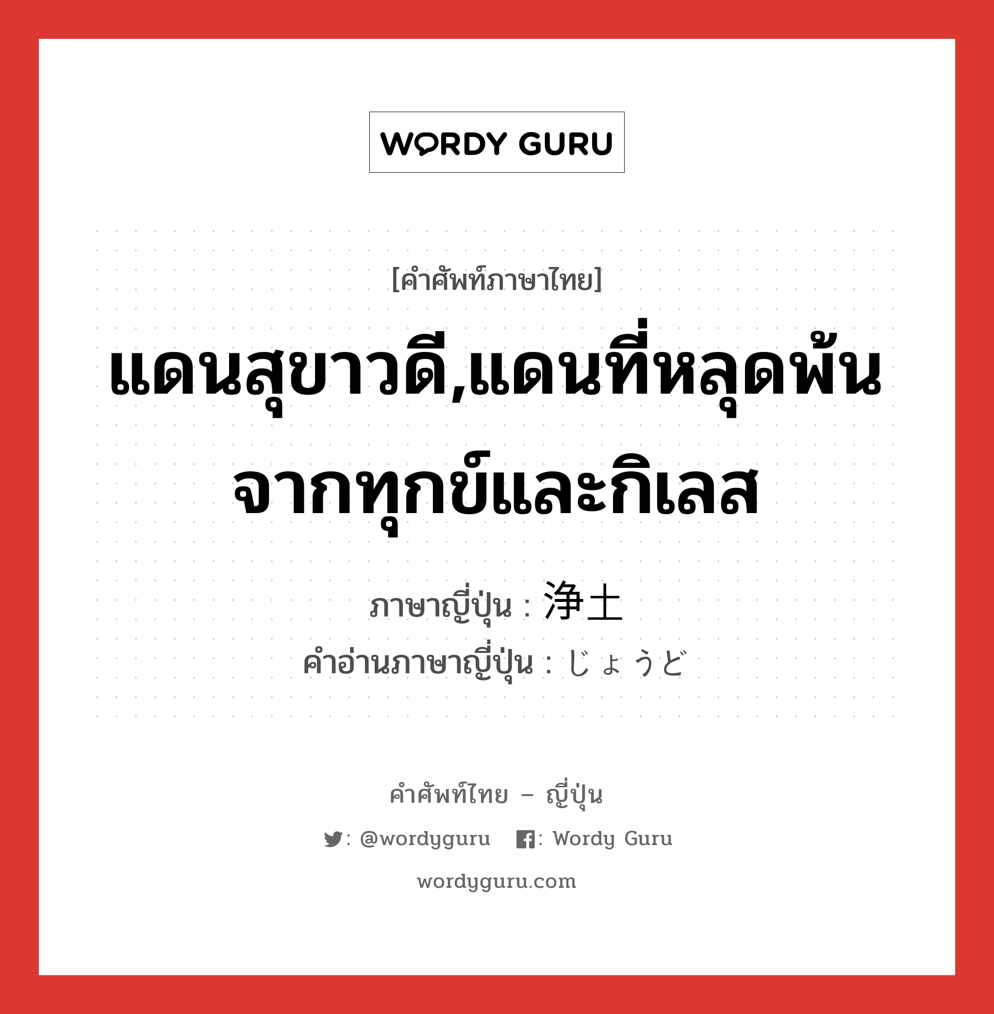 แดนสุขาวดี,แดนที่หลุดพ้นจากทุกข์และกิเลส ภาษาญี่ปุ่นคืออะไร, คำศัพท์ภาษาไทย - ญี่ปุ่น แดนสุขาวดี,แดนที่หลุดพ้นจากทุกข์และกิเลส ภาษาญี่ปุ่น 浄土 คำอ่านภาษาญี่ปุ่น じょうど หมวด n หมวด n