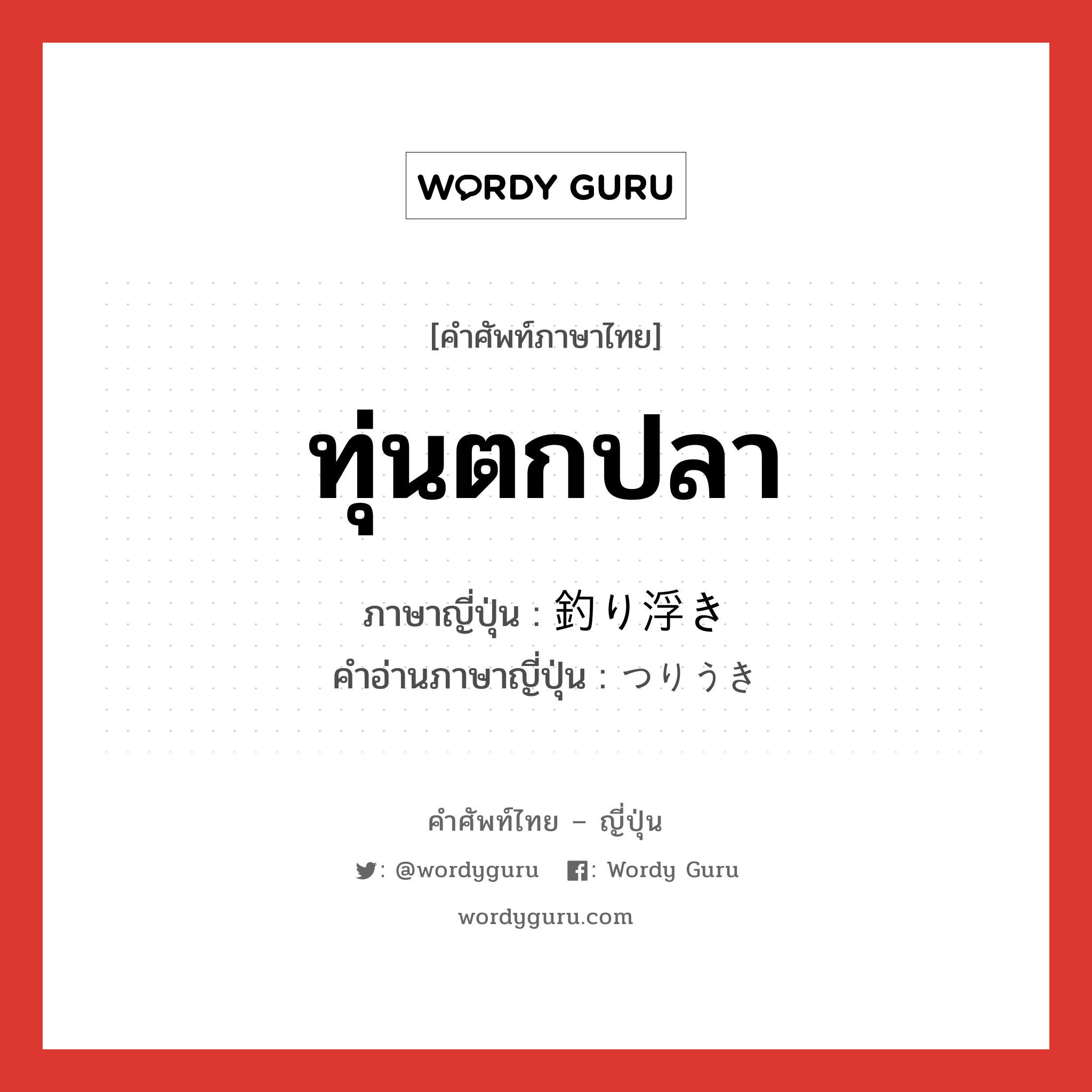 ทุ่นตกปลา ภาษาญี่ปุ่นคืออะไร, คำศัพท์ภาษาไทย - ญี่ปุ่น ทุ่นตกปลา ภาษาญี่ปุ่น 釣り浮き คำอ่านภาษาญี่ปุ่น つりうき หมวด n หมวด n