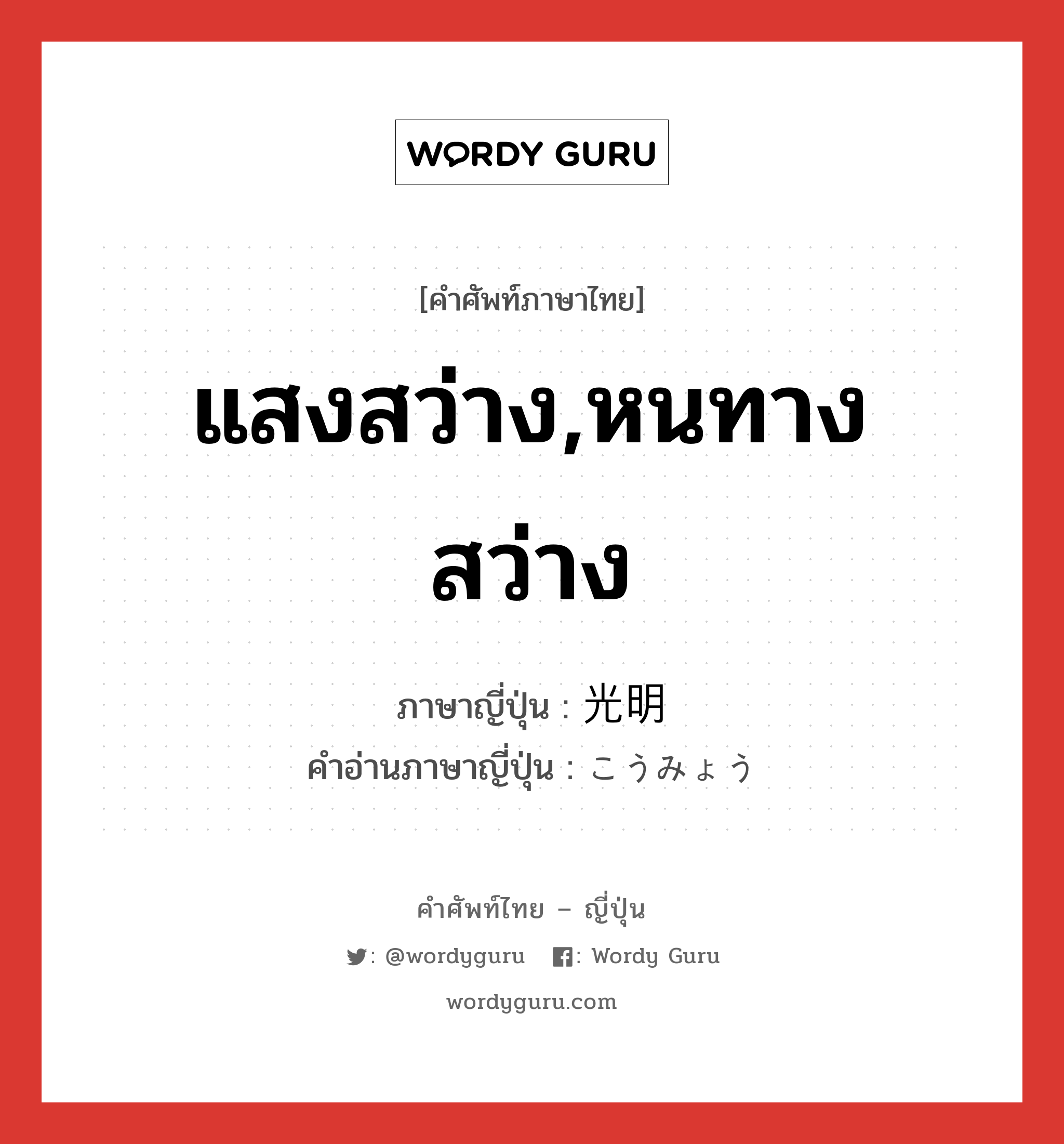 แสงสว่าง,หนทางสว่าง ภาษาญี่ปุ่นคืออะไร, คำศัพท์ภาษาไทย - ญี่ปุ่น แสงสว่าง,หนทางสว่าง ภาษาญี่ปุ่น 光明 คำอ่านภาษาญี่ปุ่น こうみょう หมวด n หมวด n