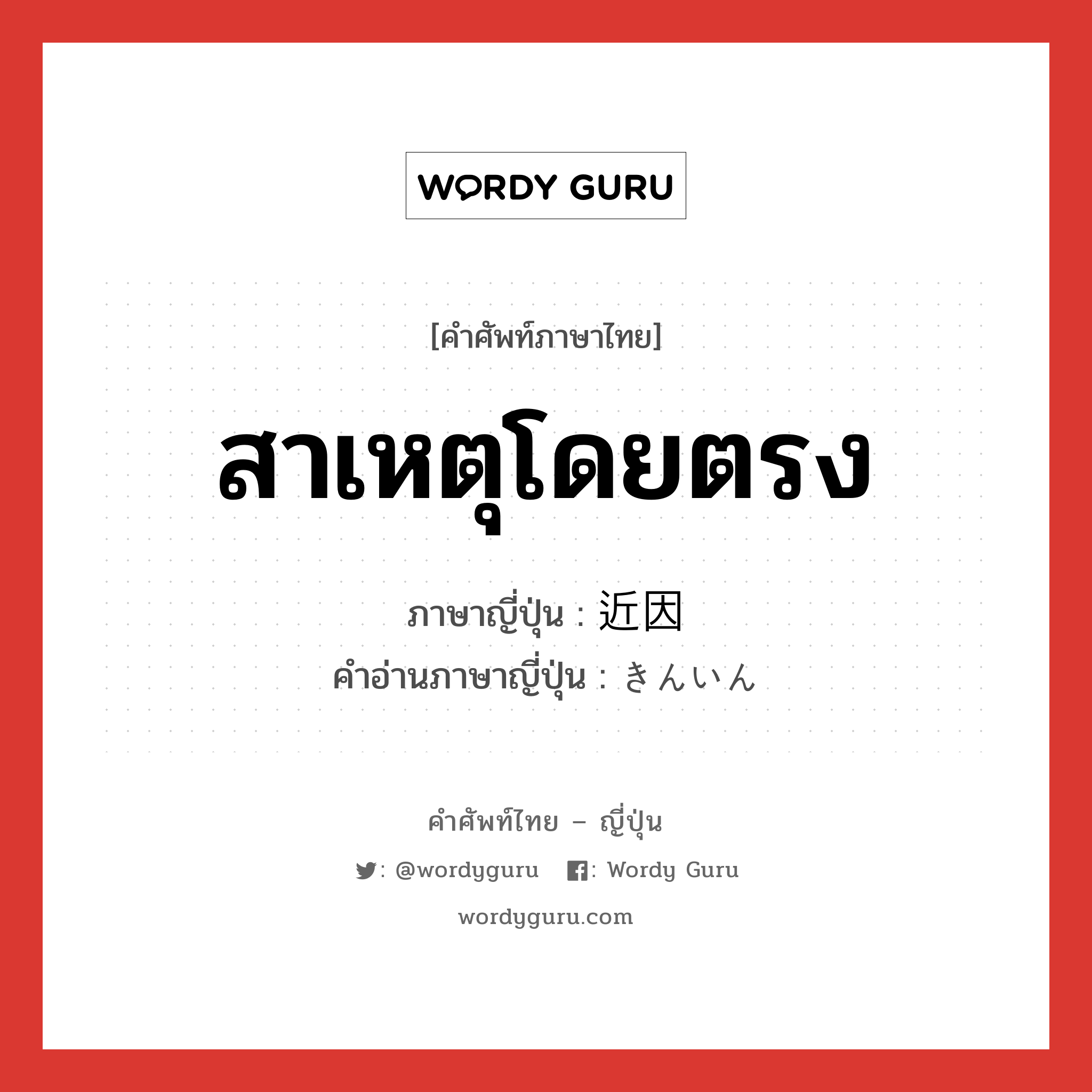 สาเหตุโดยตรง ภาษาญี่ปุ่นคืออะไร, คำศัพท์ภาษาไทย - ญี่ปุ่น สาเหตุโดยตรง ภาษาญี่ปุ่น 近因 คำอ่านภาษาญี่ปุ่น きんいん หมวด n หมวด n