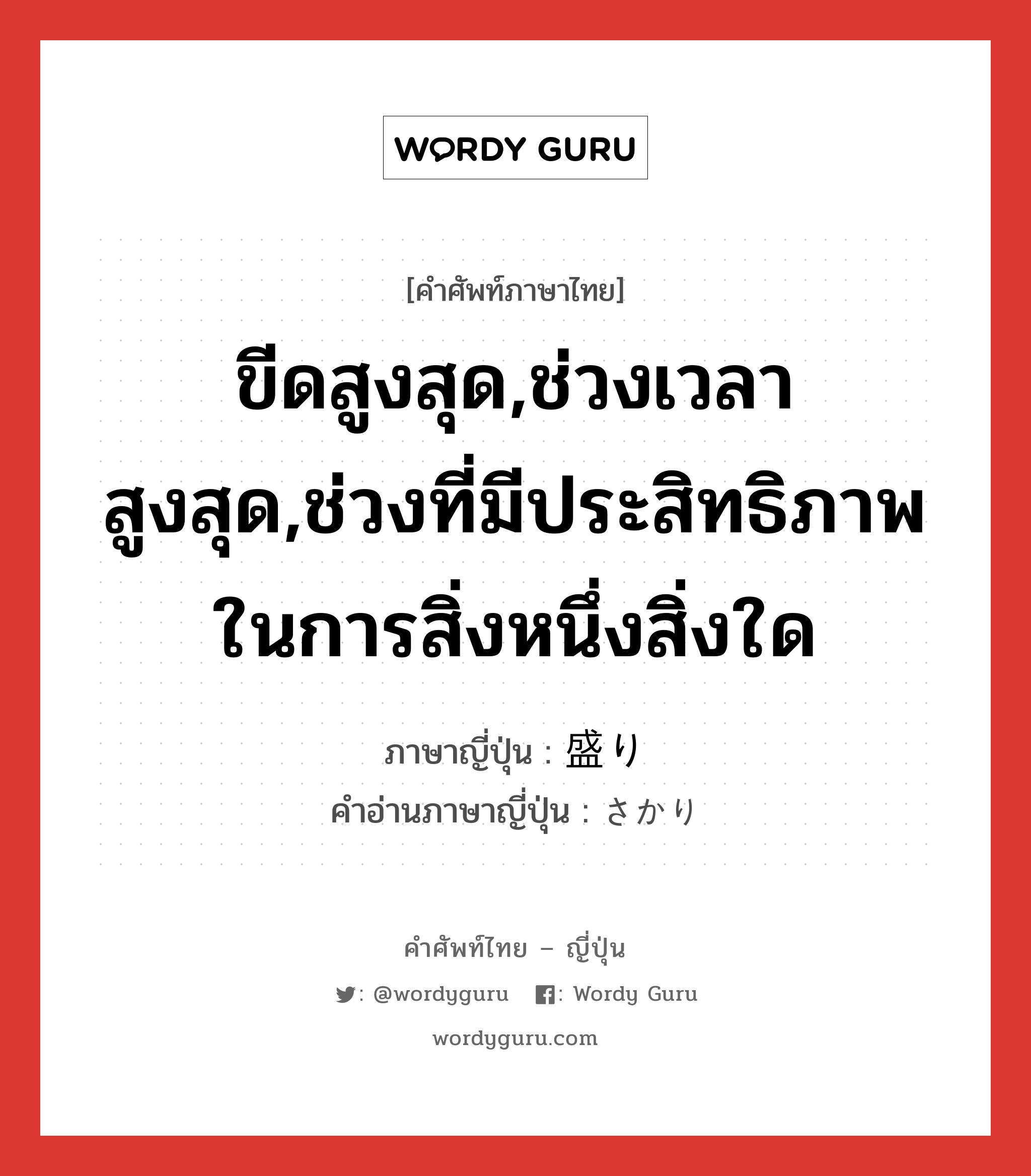 ขีดสูงสุด,ช่วงเวลาสูงสุด,ช่วงที่มีประสิทธิภาพในการสิ่งหนึ่งสิ่งใด ภาษาญี่ปุ่นคืออะไร, คำศัพท์ภาษาไทย - ญี่ปุ่น ขีดสูงสุด,ช่วงเวลาสูงสุด,ช่วงที่มีประสิทธิภาพในการสิ่งหนึ่งสิ่งใด ภาษาญี่ปุ่น 盛り คำอ่านภาษาญี่ปุ่น さかり หมวด n หมวด n