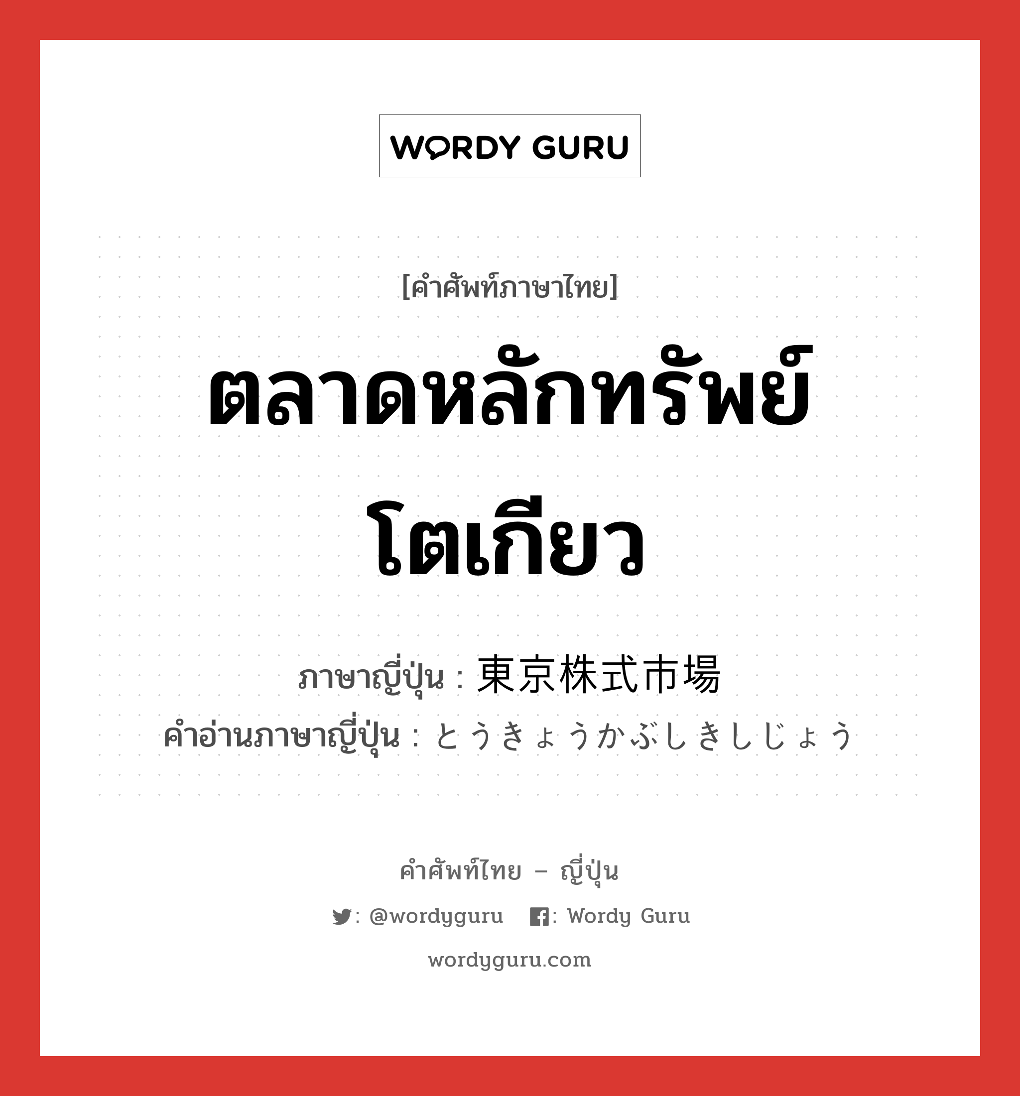 ตลาดหลักทรัพย์โตเกียว ภาษาญี่ปุ่นคืออะไร, คำศัพท์ภาษาไทย - ญี่ปุ่น ตลาดหลักทรัพย์โตเกียว ภาษาญี่ปุ่น 東京株式市場 คำอ่านภาษาญี่ปุ่น とうきょうかぶしきしじょう หมวด n หมวด n