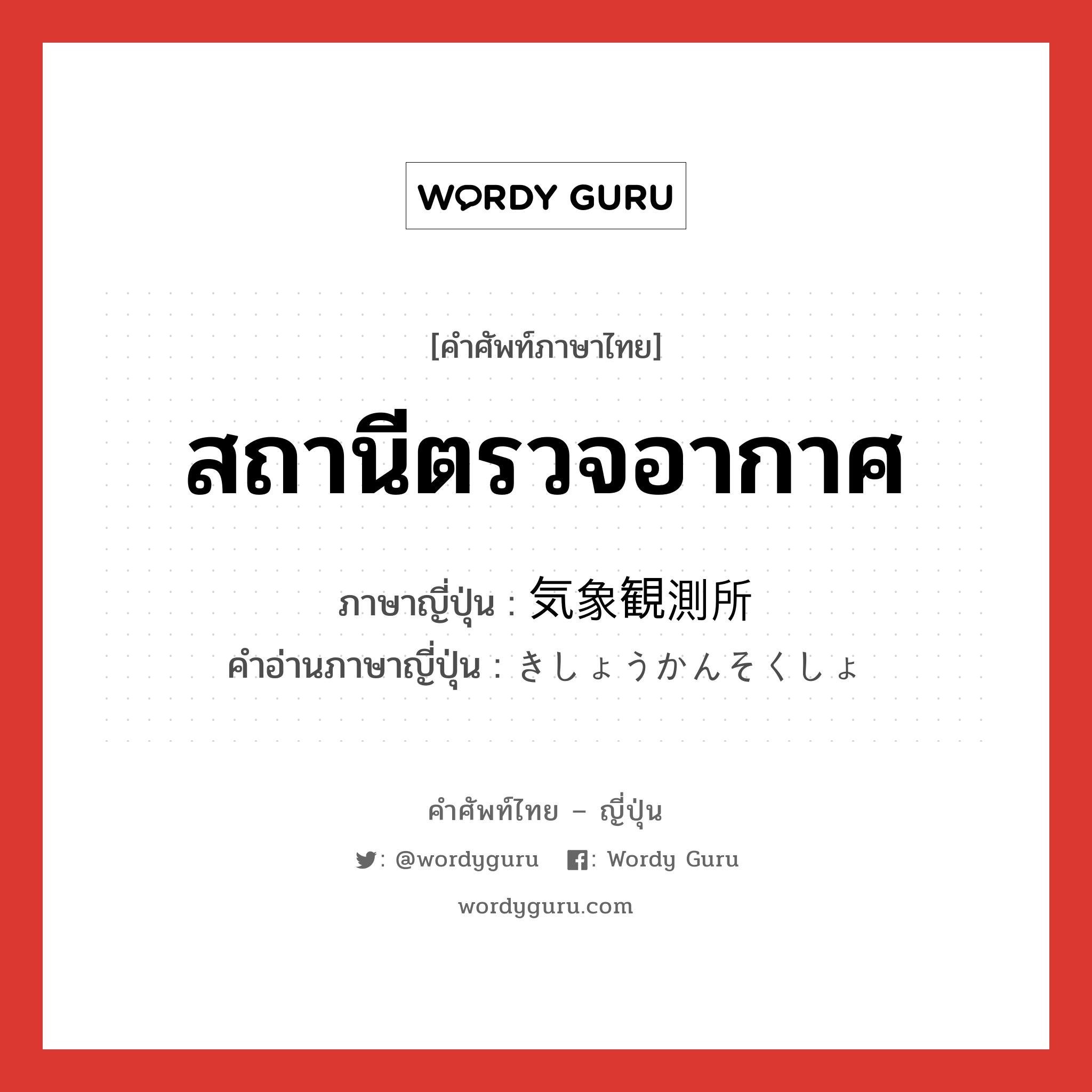 สถานีตรวจอากาศ ภาษาญี่ปุ่นคืออะไร, คำศัพท์ภาษาไทย - ญี่ปุ่น สถานีตรวจอากาศ ภาษาญี่ปุ่น 気象観測所 คำอ่านภาษาญี่ปุ่น きしょうかんそくしょ หมวด n หมวด n