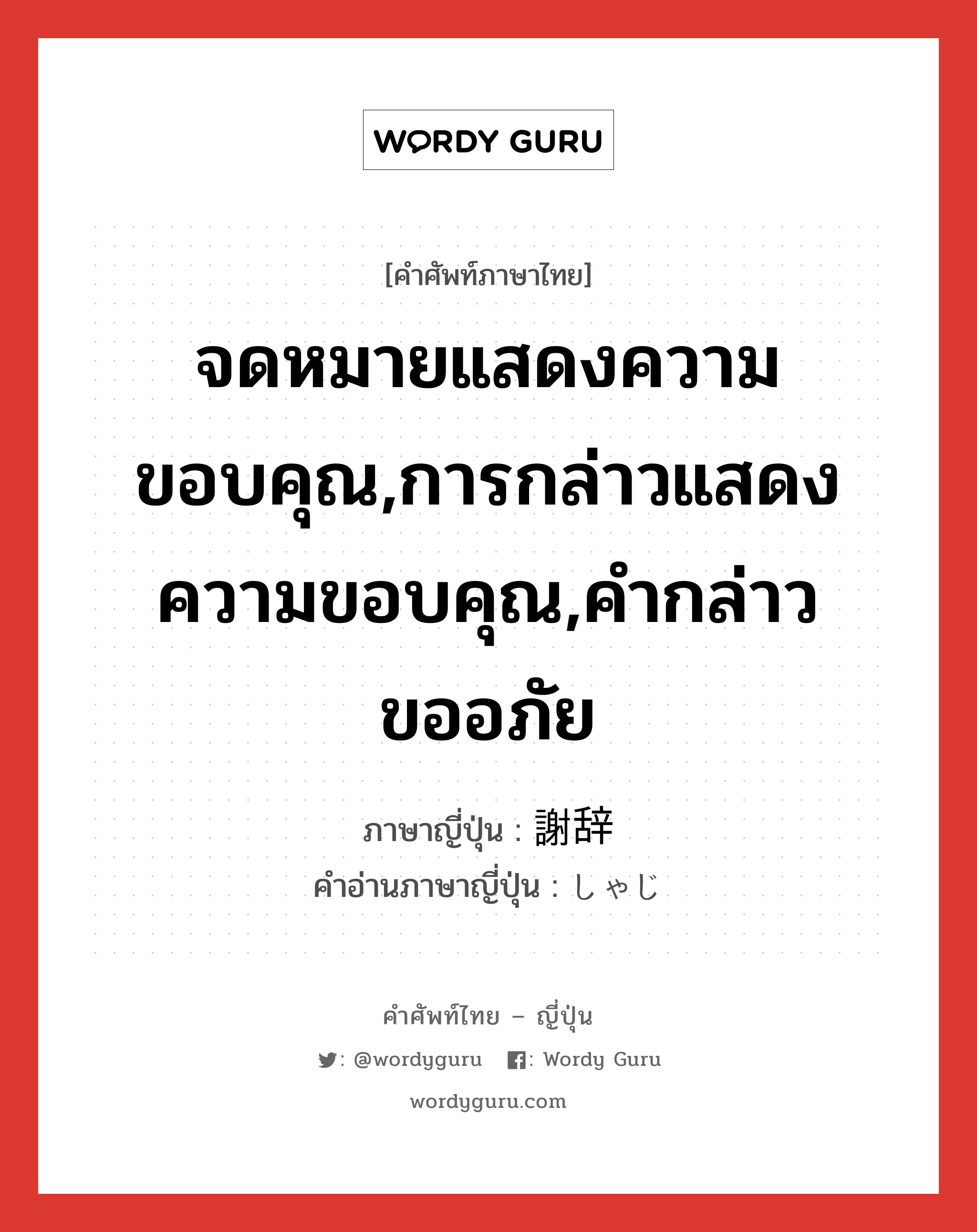 จดหมายแสดงความขอบคุณ,การกล่าวแสดงความขอบคุณ,คำกล่าวขออภัย ภาษาญี่ปุ่นคืออะไร, คำศัพท์ภาษาไทย - ญี่ปุ่น จดหมายแสดงความขอบคุณ,การกล่าวแสดงความขอบคุณ,คำกล่าวขออภัย ภาษาญี่ปุ่น 謝辞 คำอ่านภาษาญี่ปุ่น しゃじ หมวด n หมวด n