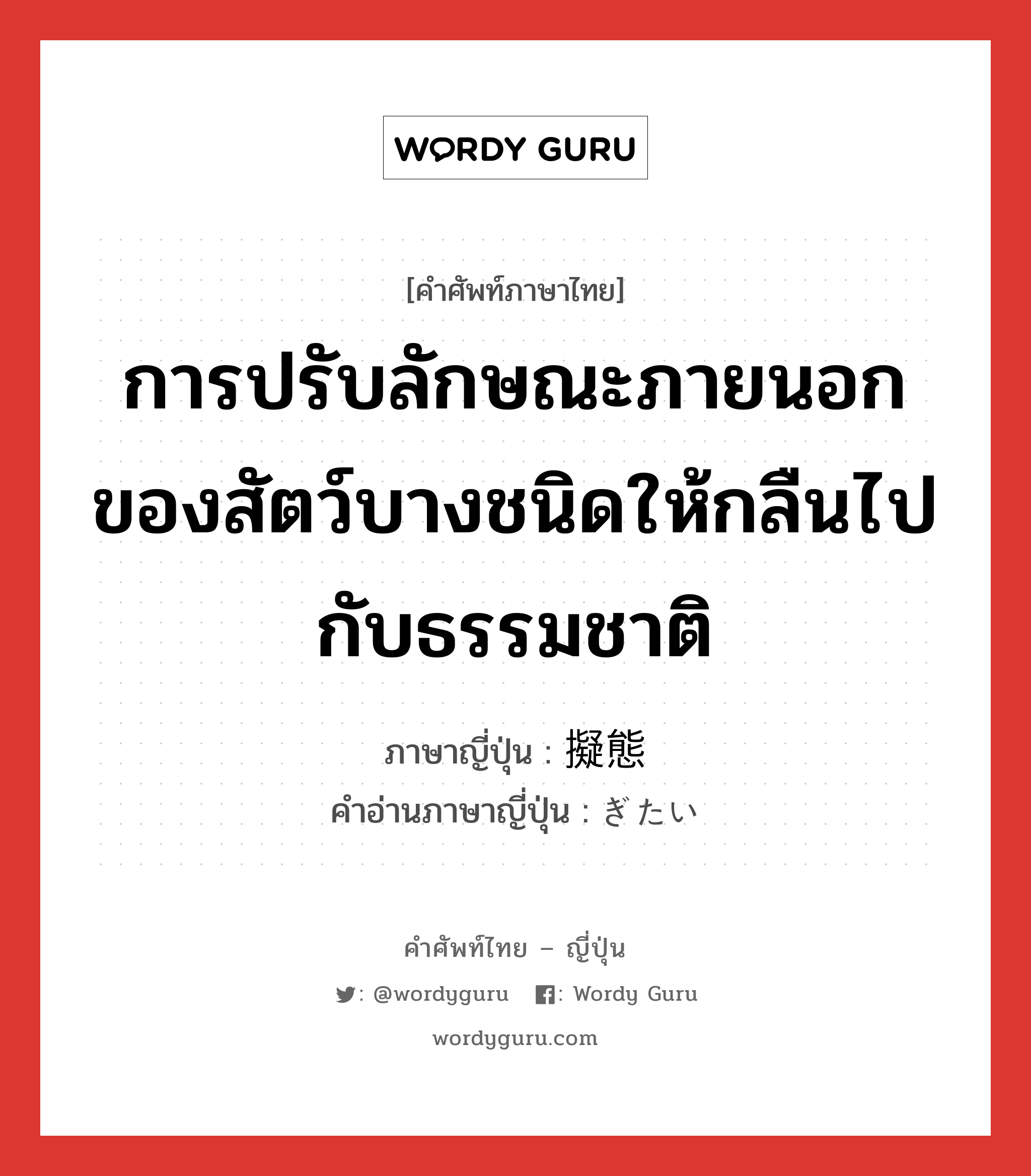 การปรับลักษณะภายนอกของสัตว์บางชนิดให้กลืนไปกับธรรมชาติ ภาษาญี่ปุ่นคืออะไร, คำศัพท์ภาษาไทย - ญี่ปุ่น การปรับลักษณะภายนอกของสัตว์บางชนิดให้กลืนไปกับธรรมชาติ ภาษาญี่ปุ่น 擬態 คำอ่านภาษาญี่ปุ่น ぎたい หมวด n หมวด n