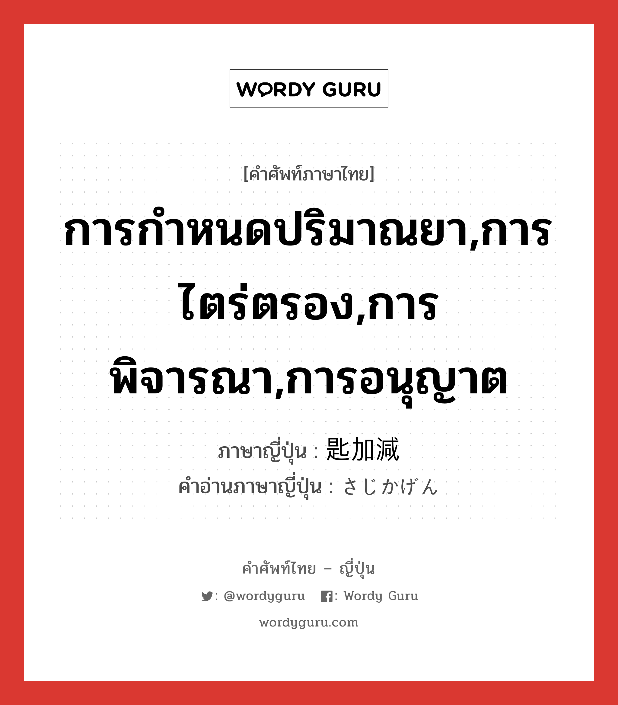 การกำหนดปริมาณยา,การไตร่ตรอง,การพิจารณา,การอนุญาต ภาษาญี่ปุ่นคืออะไร, คำศัพท์ภาษาไทย - ญี่ปุ่น การกำหนดปริมาณยา,การไตร่ตรอง,การพิจารณา,การอนุญาต ภาษาญี่ปุ่น 匙加減 คำอ่านภาษาญี่ปุ่น さじかげん หมวด n หมวด n