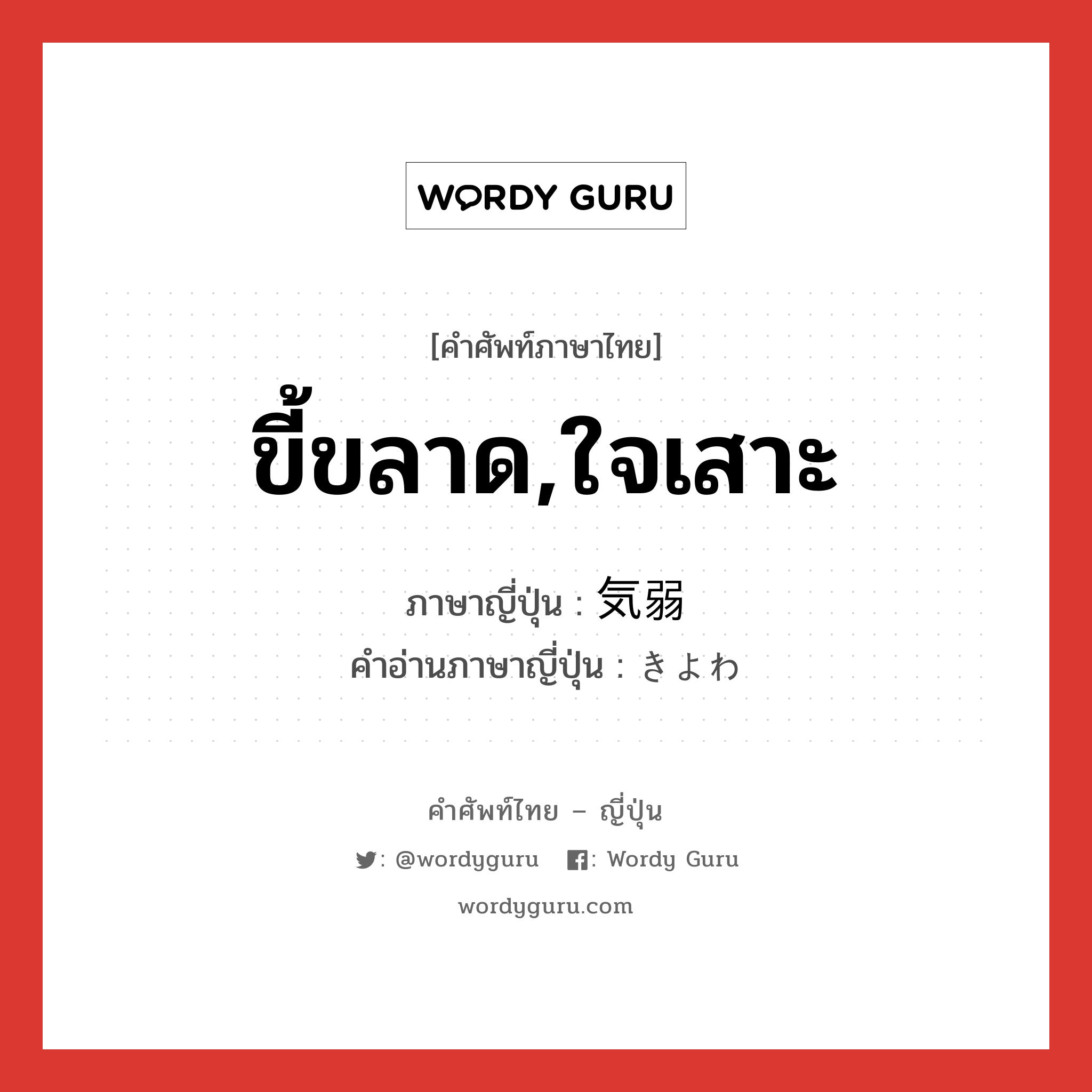 ขี้ขลาด,ใจเสาะ ภาษาญี่ปุ่นคืออะไร, คำศัพท์ภาษาไทย - ญี่ปุ่น ขี้ขลาด,ใจเสาะ ภาษาญี่ปุ่น 気弱 คำอ่านภาษาญี่ปุ่น きよわ หมวด adj-na หมวด adj-na