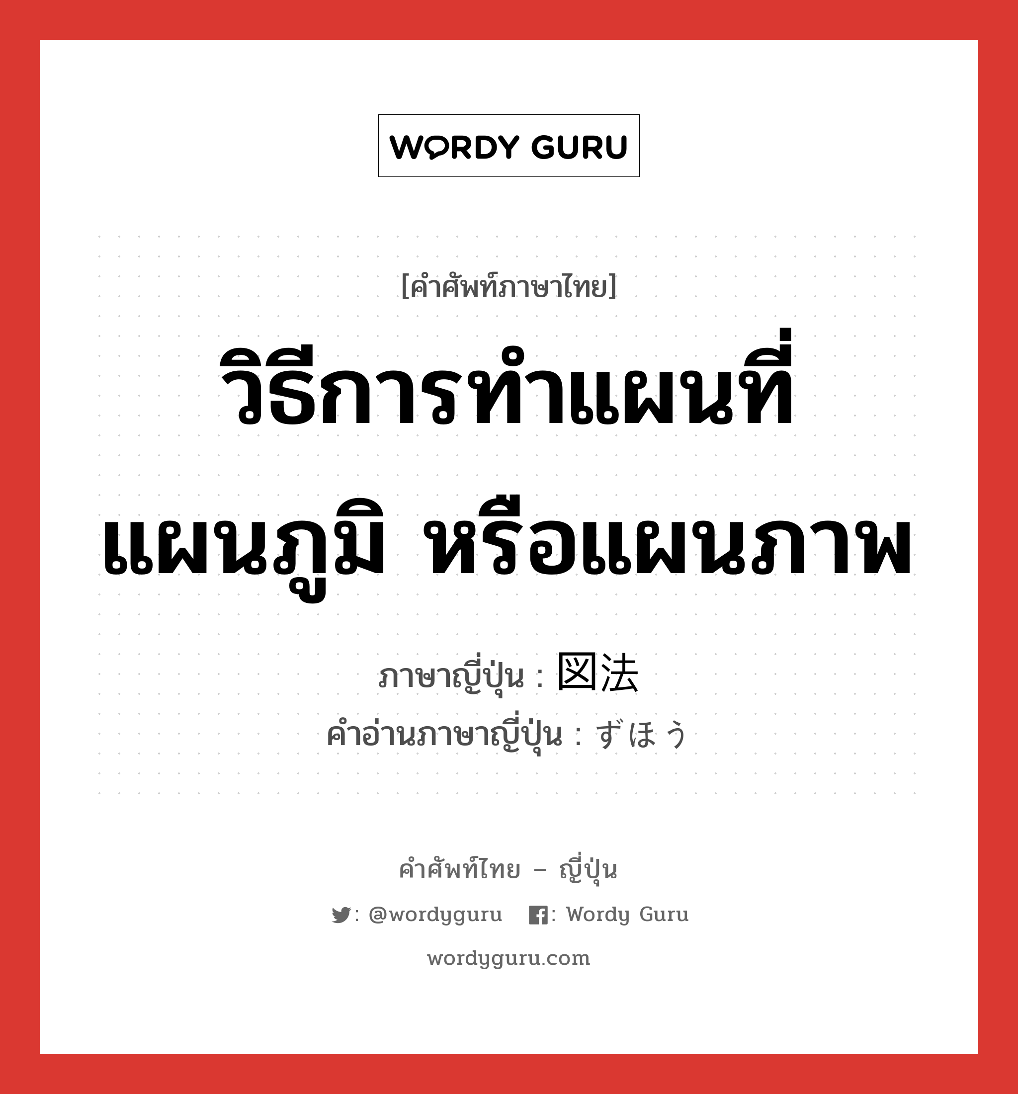 วิธีการทำแผนที่ แผนภูมิ หรือแผนภาพ ภาษาญี่ปุ่นคืออะไร, คำศัพท์ภาษาไทย - ญี่ปุ่น วิธีการทำแผนที่ แผนภูมิ หรือแผนภาพ ภาษาญี่ปุ่น 図法 คำอ่านภาษาญี่ปุ่น ずほう หมวด n หมวด n