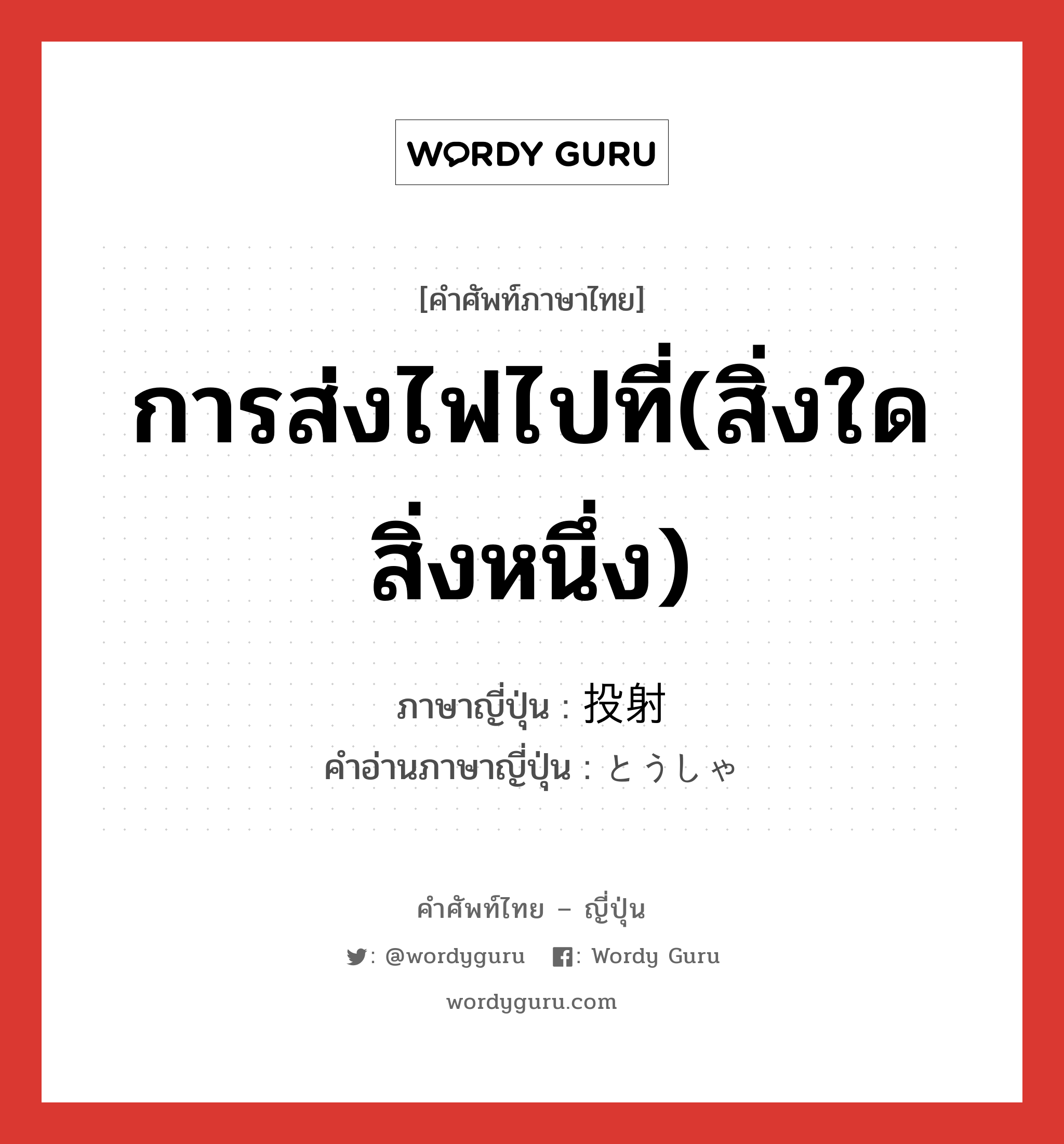 การส่งไฟไปที่(สิ่งใดสิ่งหนึ่ง) ภาษาญี่ปุ่นคืออะไร, คำศัพท์ภาษาไทย - ญี่ปุ่น การส่งไฟไปที่(สิ่งใดสิ่งหนึ่ง) ภาษาญี่ปุ่น 投射 คำอ่านภาษาญี่ปุ่น とうしゃ หมวด n หมวด n