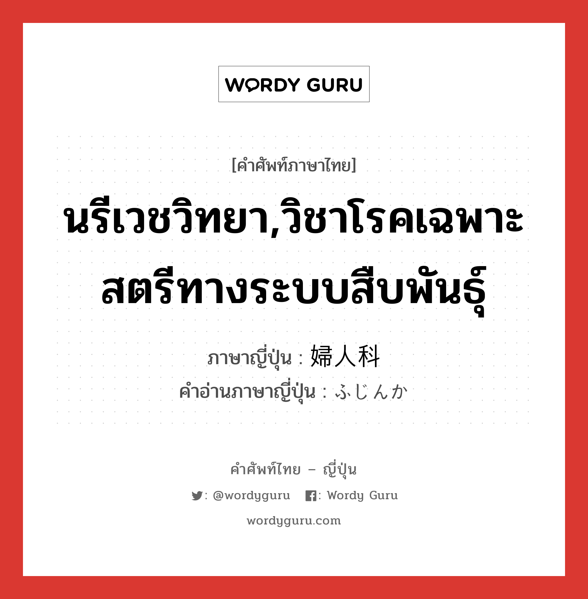 นรีเวชวิทยา,วิชาโรคเฉพาะสตรีทางระบบสืบพันธุ์ ภาษาญี่ปุ่นคืออะไร, คำศัพท์ภาษาไทย - ญี่ปุ่น นรีเวชวิทยา,วิชาโรคเฉพาะสตรีทางระบบสืบพันธุ์ ภาษาญี่ปุ่น 婦人科 คำอ่านภาษาญี่ปุ่น ふじんか หมวด n หมวด n