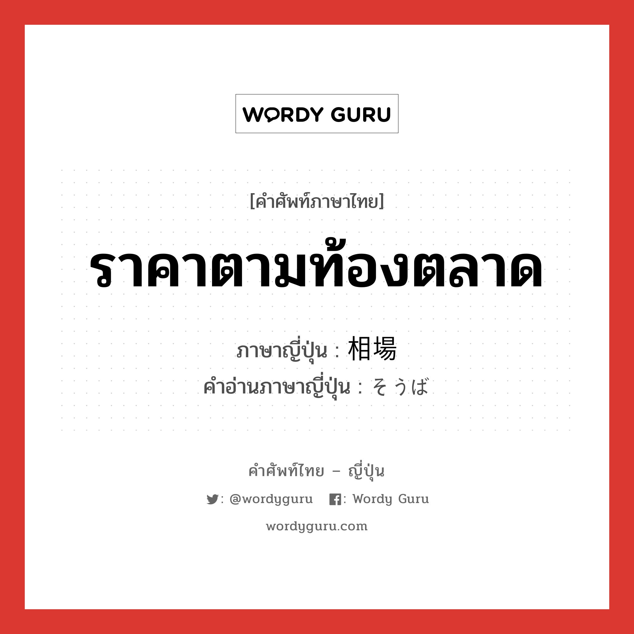 ราคาตามท้องตลาด ภาษาญี่ปุ่นคืออะไร, คำศัพท์ภาษาไทย - ญี่ปุ่น ราคาตามท้องตลาด ภาษาญี่ปุ่น 相場 คำอ่านภาษาญี่ปุ่น そうば หมวด n หมวด n