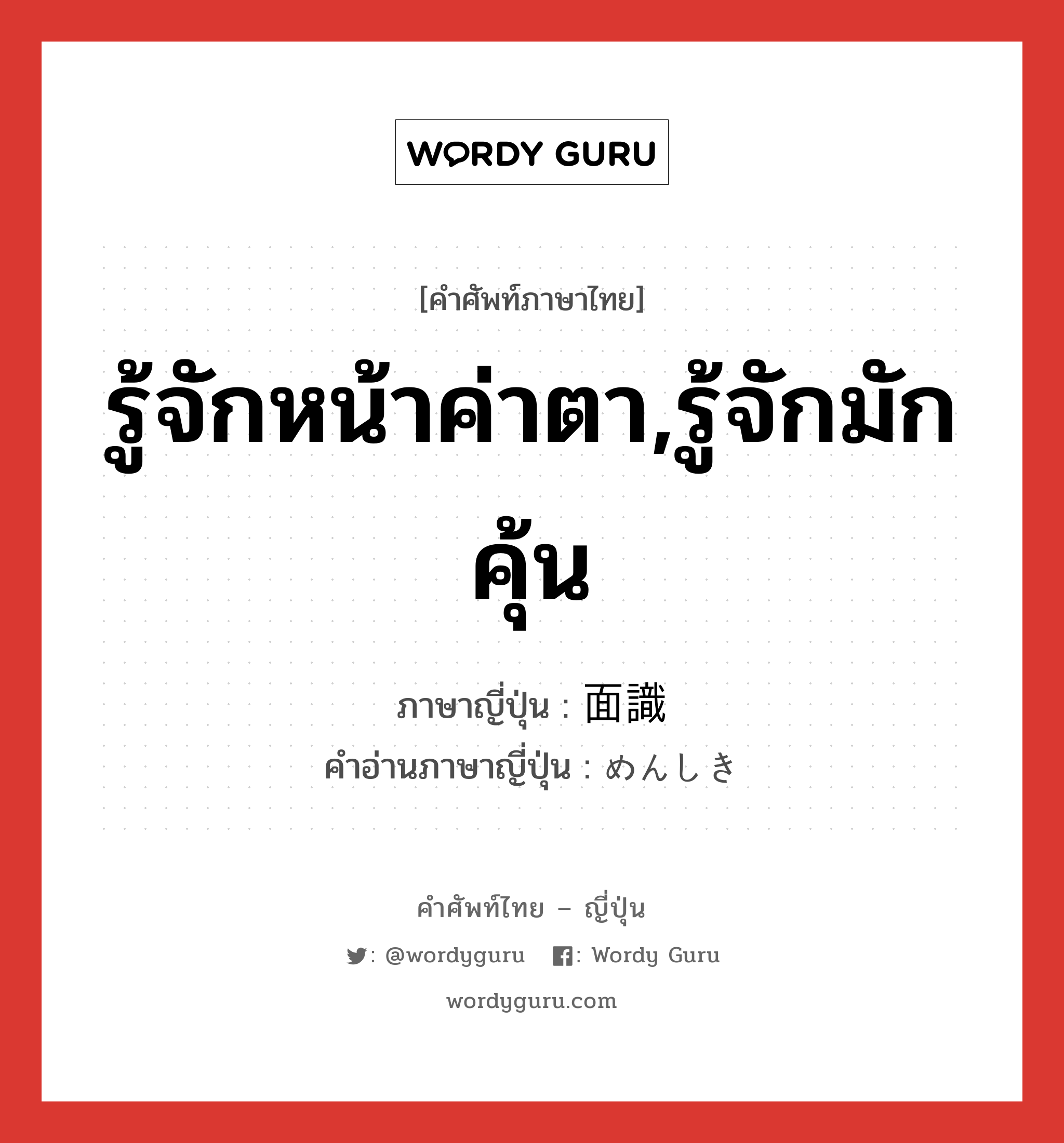 รู้จักหน้าค่าตา,รู้จักมักคุ้น ภาษาญี่ปุ่นคืออะไร, คำศัพท์ภาษาไทย - ญี่ปุ่น รู้จักหน้าค่าตา,รู้จักมักคุ้น ภาษาญี่ปุ่น 面識 คำอ่านภาษาญี่ปุ่น めんしき หมวด n หมวด n