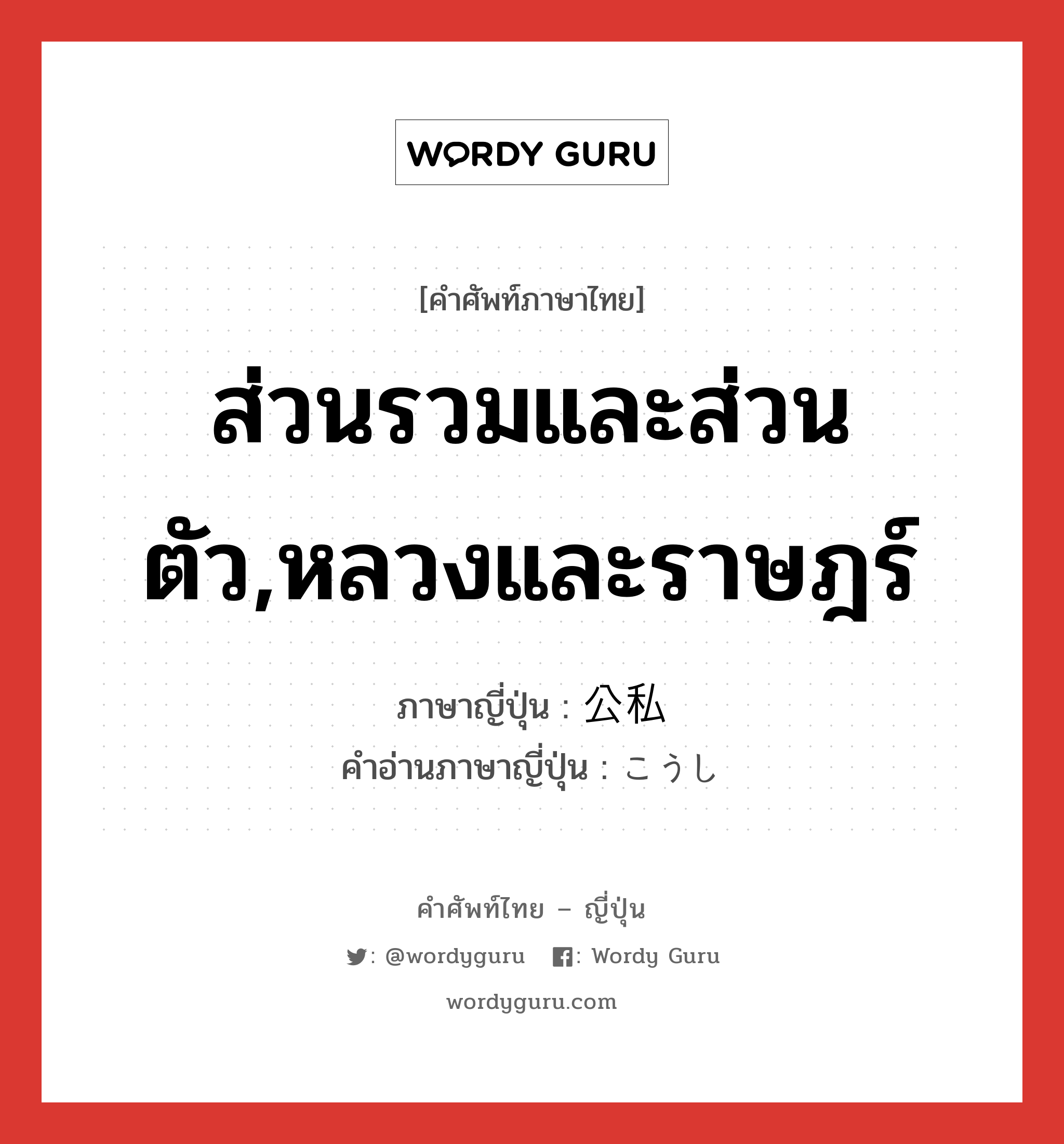 ส่วนรวมและส่วนตัว,หลวงและราษฎร์ ภาษาญี่ปุ่นคืออะไร, คำศัพท์ภาษาไทย - ญี่ปุ่น ส่วนรวมและส่วนตัว,หลวงและราษฎร์ ภาษาญี่ปุ่น 公私 คำอ่านภาษาญี่ปุ่น こうし หมวด n หมวด n