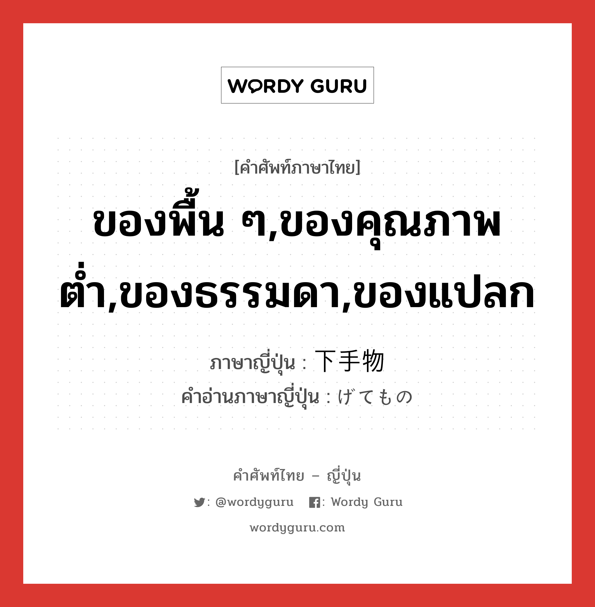 ของพื้น ๆ,ของคุณภาพต่ำ,ของธรรมดา,ของแปลก ภาษาญี่ปุ่นคืออะไร, คำศัพท์ภาษาไทย - ญี่ปุ่น ของพื้น ๆ,ของคุณภาพต่ำ,ของธรรมดา,ของแปลก ภาษาญี่ปุ่น 下手物 คำอ่านภาษาญี่ปุ่น げてもの หมวด n หมวด n