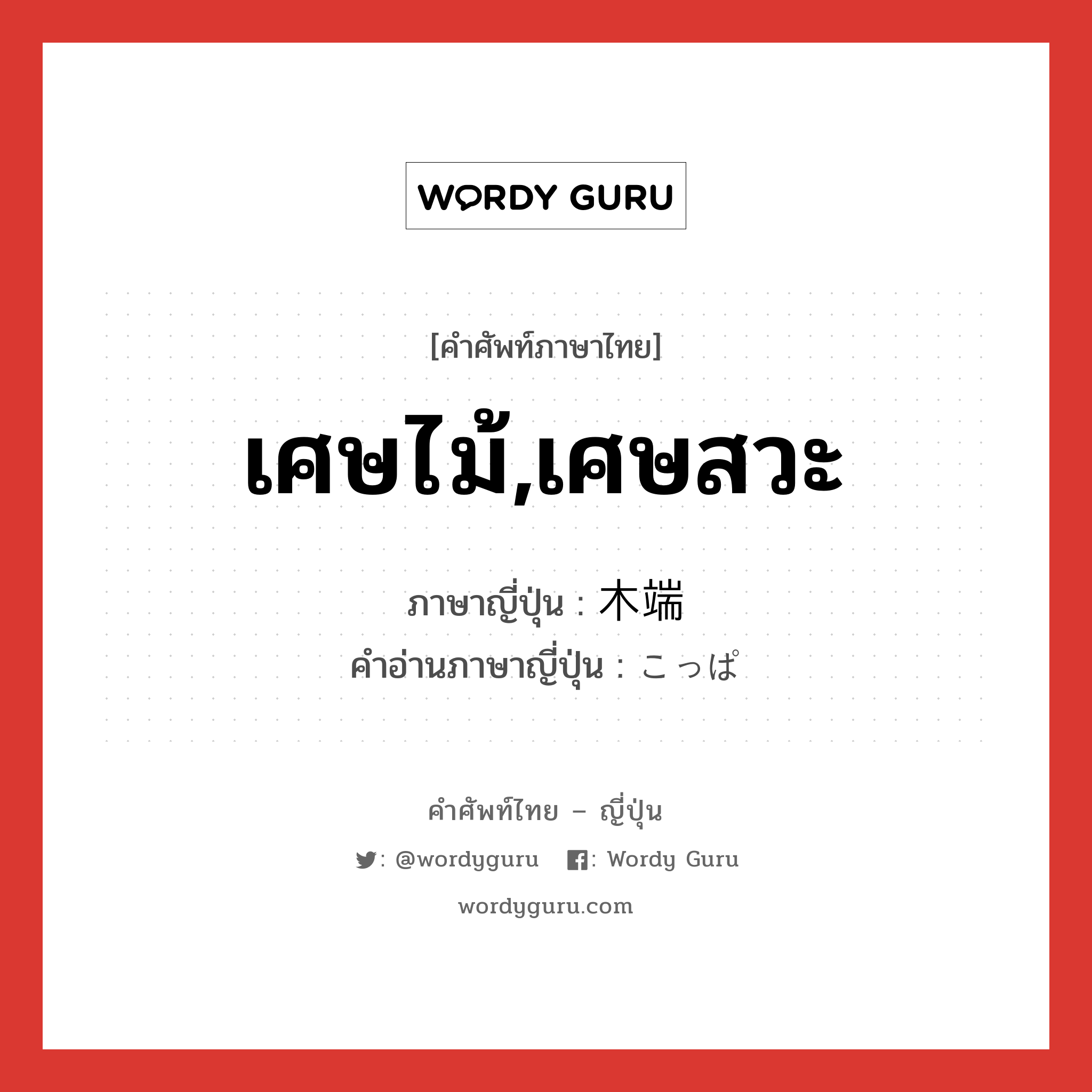 เศษไม้,เศษสวะ ภาษาญี่ปุ่นคืออะไร, คำศัพท์ภาษาไทย - ญี่ปุ่น เศษไม้,เศษสวะ ภาษาญี่ปุ่น 木端 คำอ่านภาษาญี่ปุ่น こっぱ หมวด n หมวด n