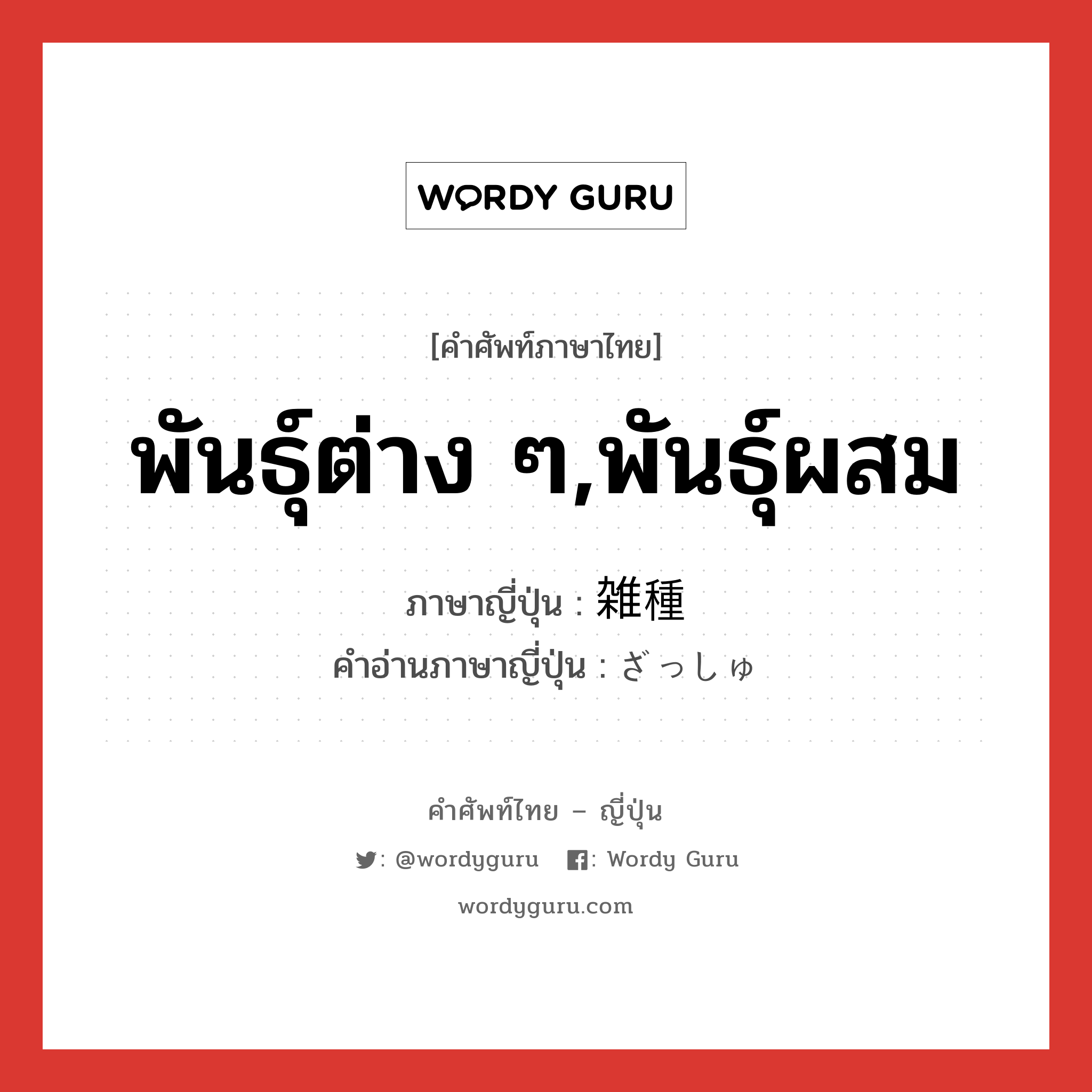 พันธุ์ต่าง ๆ,พันธุ์ผสม ภาษาญี่ปุ่นคืออะไร, คำศัพท์ภาษาไทย - ญี่ปุ่น พันธุ์ต่าง ๆ,พันธุ์ผสม ภาษาญี่ปุ่น 雑種 คำอ่านภาษาญี่ปุ่น ざっしゅ หมวด n หมวด n