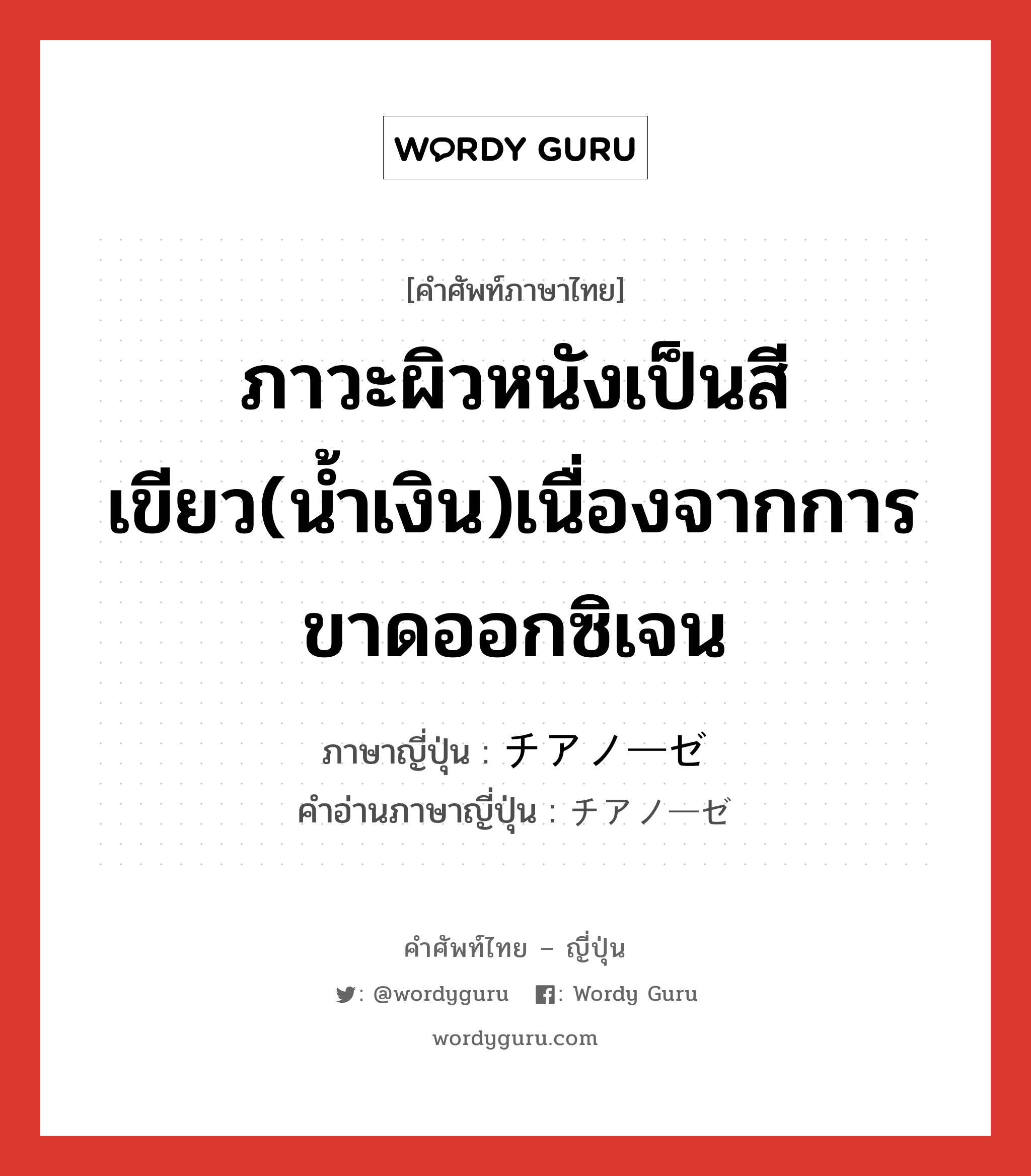 ภาวะผิวหนังเป็นสีเขียว(น้ำเงิน)เนื่องจากการขาดออกซิเจน ภาษาญี่ปุ่นคืออะไร, คำศัพท์ภาษาไทย - ญี่ปุ่น ภาวะผิวหนังเป็นสีเขียว(น้ำเงิน)เนื่องจากการขาดออกซิเจน ภาษาญี่ปุ่น チアノーゼ คำอ่านภาษาญี่ปุ่น チアノーゼ หมวด n หมวด n