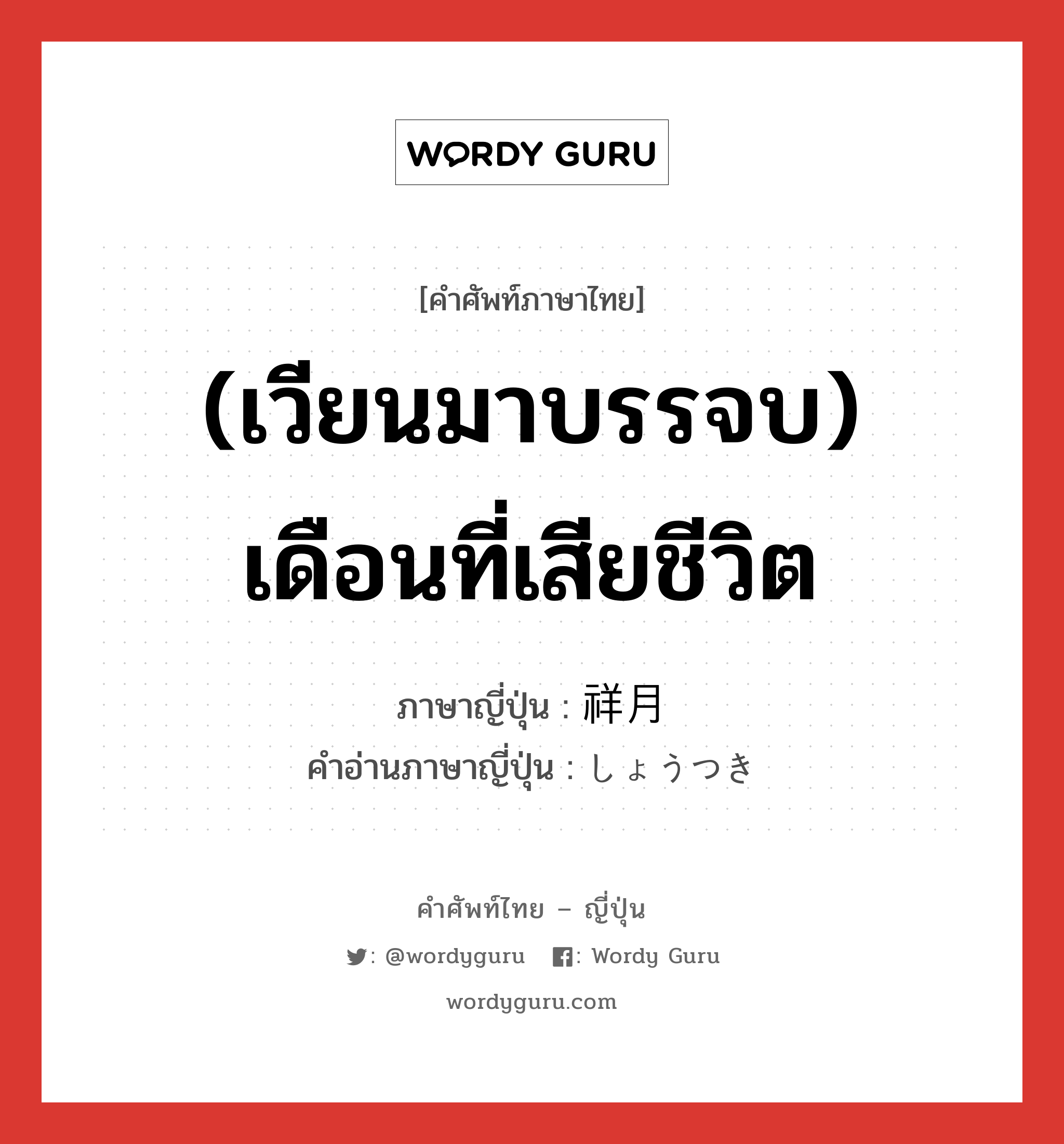 (เวียนมาบรรจบ) เดือนที่เสียชีวิต ภาษาญี่ปุ่นคืออะไร, คำศัพท์ภาษาไทย - ญี่ปุ่น (เวียนมาบรรจบ) เดือนที่เสียชีวิต ภาษาญี่ปุ่น 祥月 คำอ่านภาษาญี่ปุ่น しょうつき หมวด n หมวด n