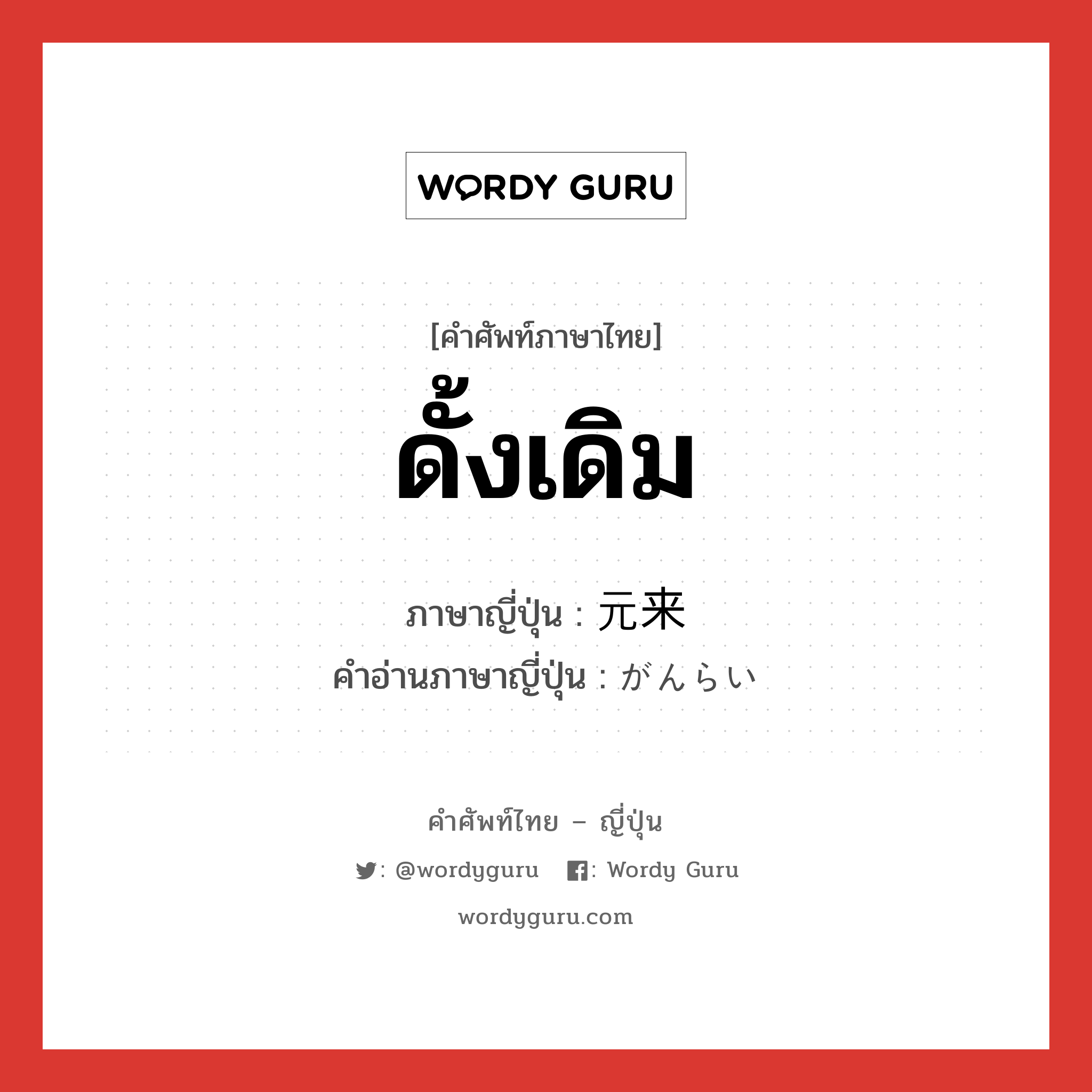 ดั้งเดิม ภาษาญี่ปุ่นคืออะไร, คำศัพท์ภาษาไทย - ญี่ปุ่น ดั้งเดิม ภาษาญี่ปุ่น 元来 คำอ่านภาษาญี่ปุ่น がんらい หมวด n-adv หมวด n-adv