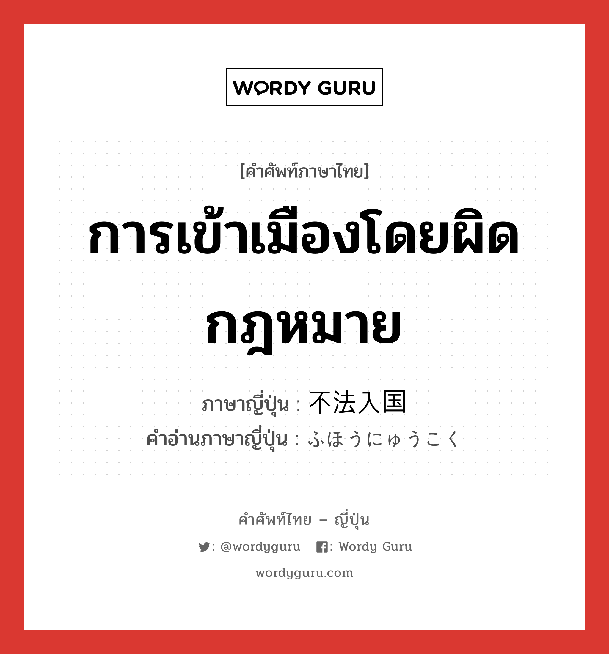 การเข้าเมืองโดยผิดกฎหมาย ภาษาญี่ปุ่นคืออะไร, คำศัพท์ภาษาไทย - ญี่ปุ่น การเข้าเมืองโดยผิดกฎหมาย ภาษาญี่ปุ่น 不法入国 คำอ่านภาษาญี่ปุ่น ふほうにゅうこく หมวด n หมวด n