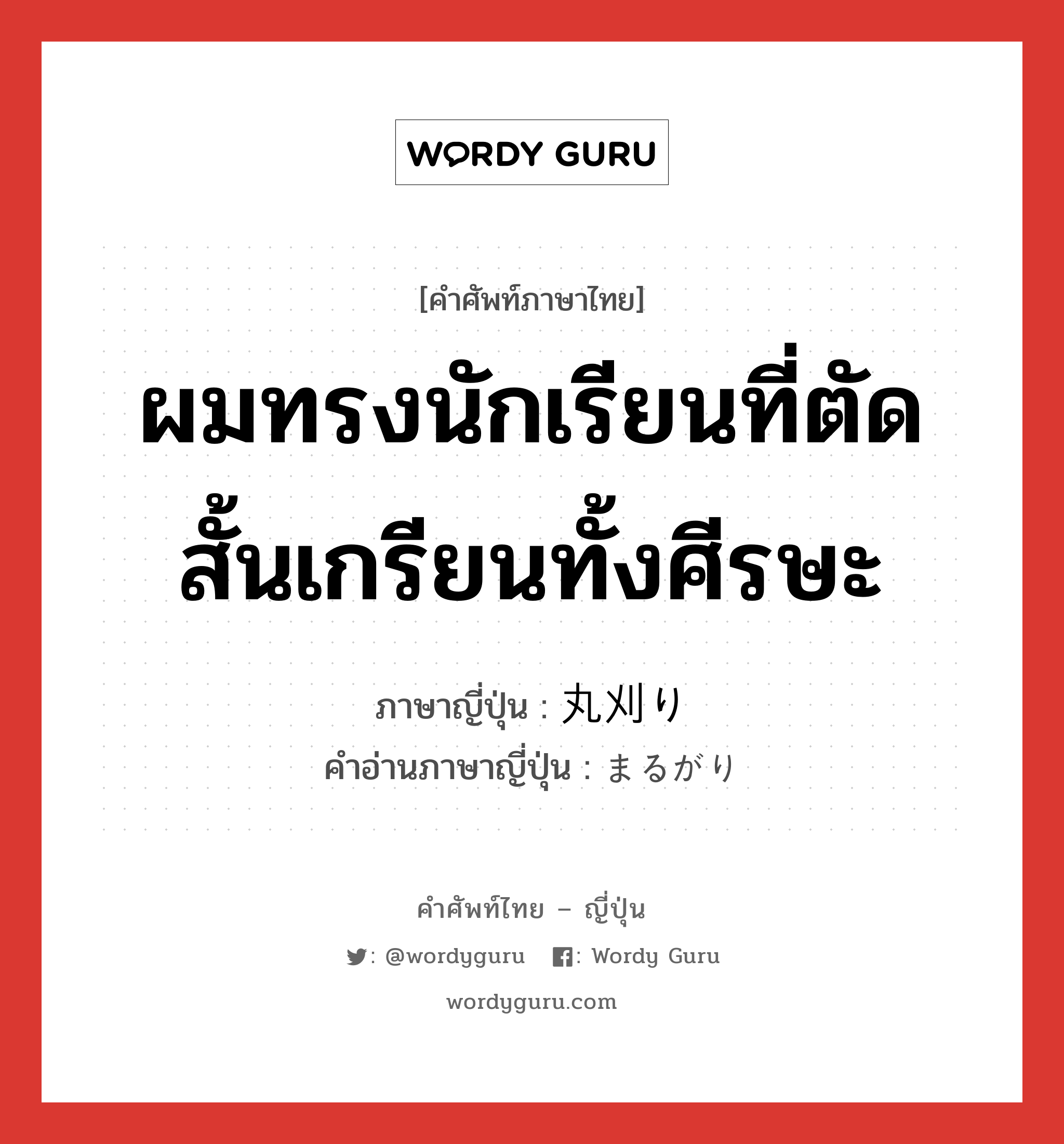 ผมทรงนักเรียนที่ตัดสั้นเกรียนทั้งศีรษะ ภาษาญี่ปุ่นคืออะไร, คำศัพท์ภาษาไทย - ญี่ปุ่น ผมทรงนักเรียนที่ตัดสั้นเกรียนทั้งศีรษะ ภาษาญี่ปุ่น 丸刈り คำอ่านภาษาญี่ปุ่น まるがり หมวด n หมวด n