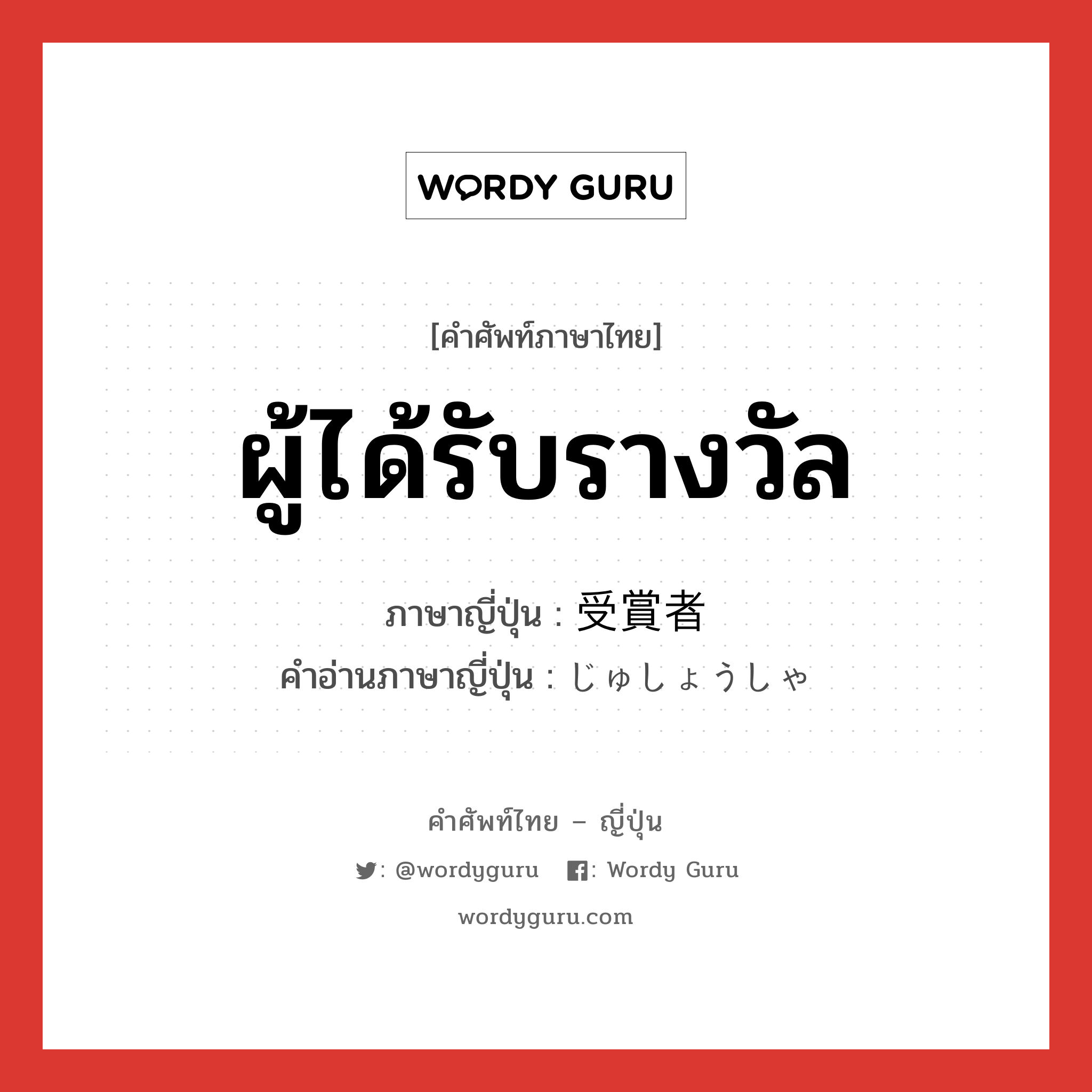 ผู้ได้รับรางวัล ภาษาญี่ปุ่นคืออะไร, คำศัพท์ภาษาไทย - ญี่ปุ่น ผู้ได้รับรางวัล ภาษาญี่ปุ่น 受賞者 คำอ่านภาษาญี่ปุ่น じゅしょうしゃ หมวด n หมวด n