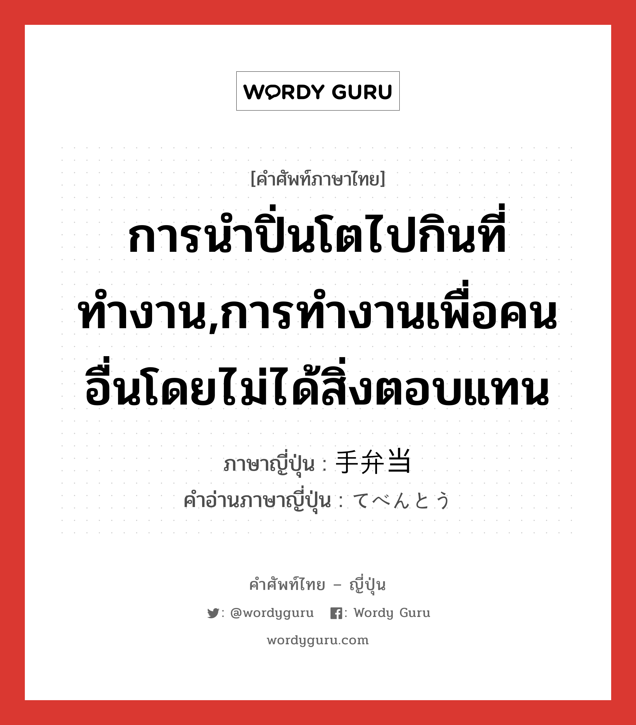 การนำปิ่นโตไปกินที่ทำงาน,การทำงานเพื่อคนอื่นโดยไม่ได้สิ่งตอบแทน ภาษาญี่ปุ่นคืออะไร, คำศัพท์ภาษาไทย - ญี่ปุ่น การนำปิ่นโตไปกินที่ทำงาน,การทำงานเพื่อคนอื่นโดยไม่ได้สิ่งตอบแทน ภาษาญี่ปุ่น 手弁当 คำอ่านภาษาญี่ปุ่น てべんとう หมวด n หมวด n