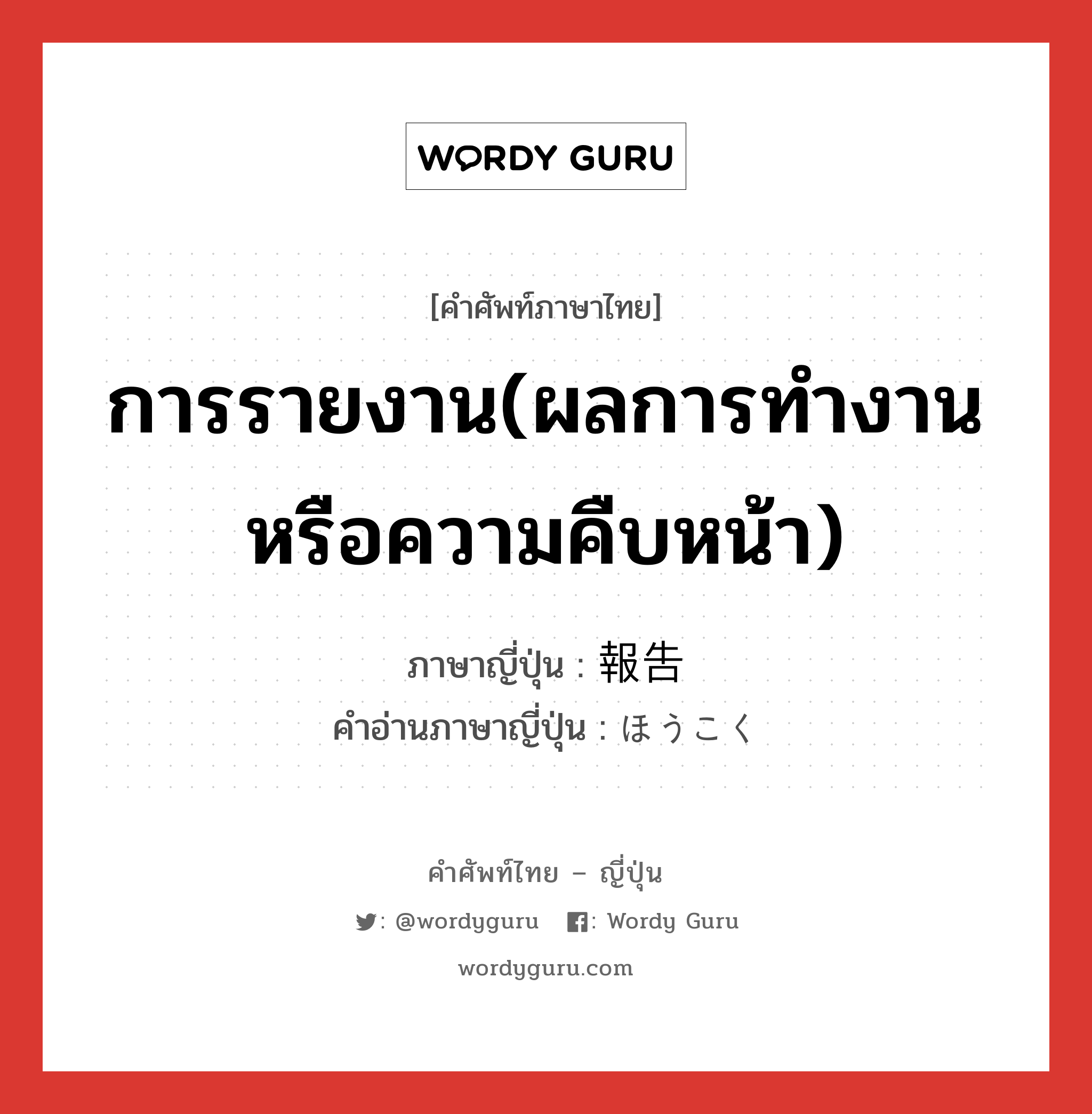 การรายงาน(ผลการทำงานหรือความคืบหน้า) ภาษาญี่ปุ่นคืออะไร, คำศัพท์ภาษาไทย - ญี่ปุ่น การรายงาน(ผลการทำงานหรือความคืบหน้า) ภาษาญี่ปุ่น 報告 คำอ่านภาษาญี่ปุ่น ほうこく หมวด n หมวด n