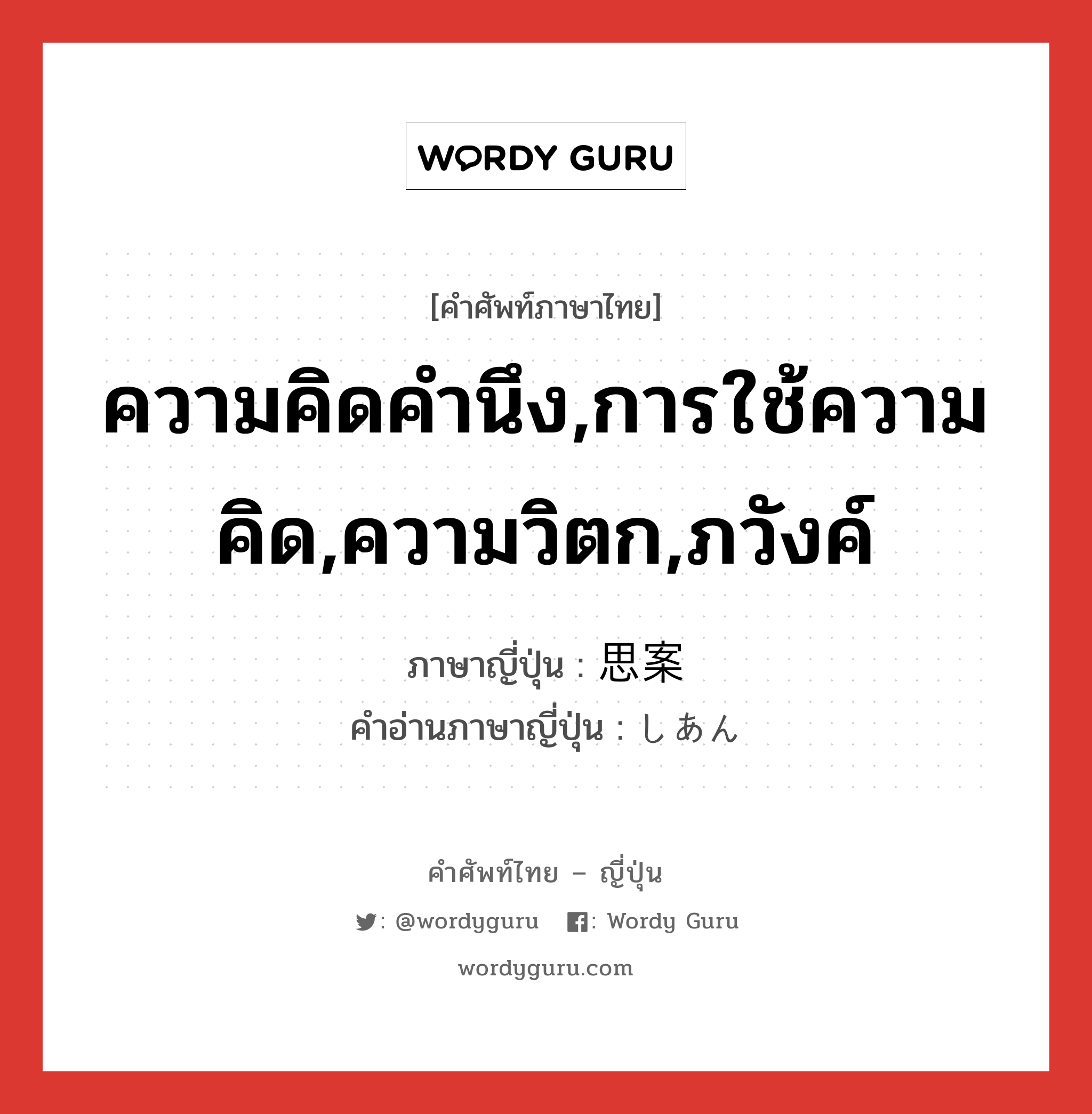 ความคิดคำนึง,การใช้ความคิด,ความวิตก,ภวังค์ ภาษาญี่ปุ่นคืออะไร, คำศัพท์ภาษาไทย - ญี่ปุ่น ความคิดคำนึง,การใช้ความคิด,ความวิตก,ภวังค์ ภาษาญี่ปุ่น 思案 คำอ่านภาษาญี่ปุ่น しあん หมวด n หมวด n