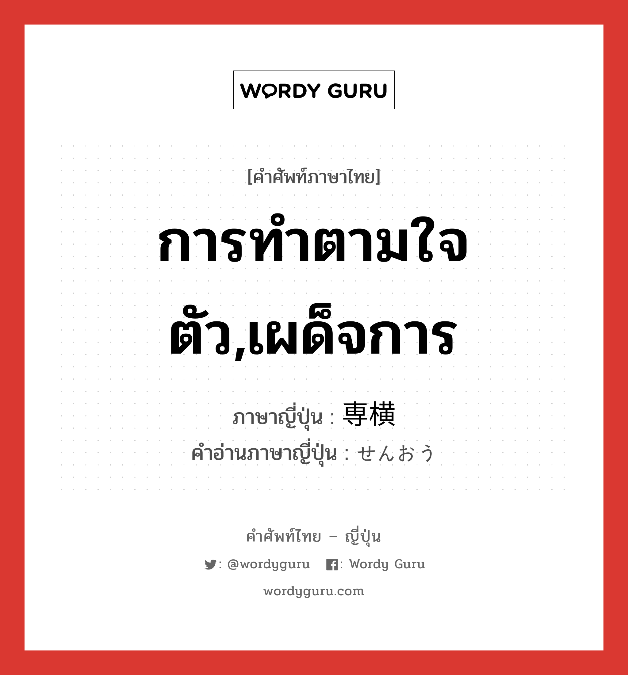 การทำตามใจตัว,เผด็จการ ภาษาญี่ปุ่นคืออะไร, คำศัพท์ภาษาไทย - ญี่ปุ่น การทำตามใจตัว,เผด็จการ ภาษาญี่ปุ่น 専横 คำอ่านภาษาญี่ปุ่น せんおう หมวด adj-na หมวด adj-na