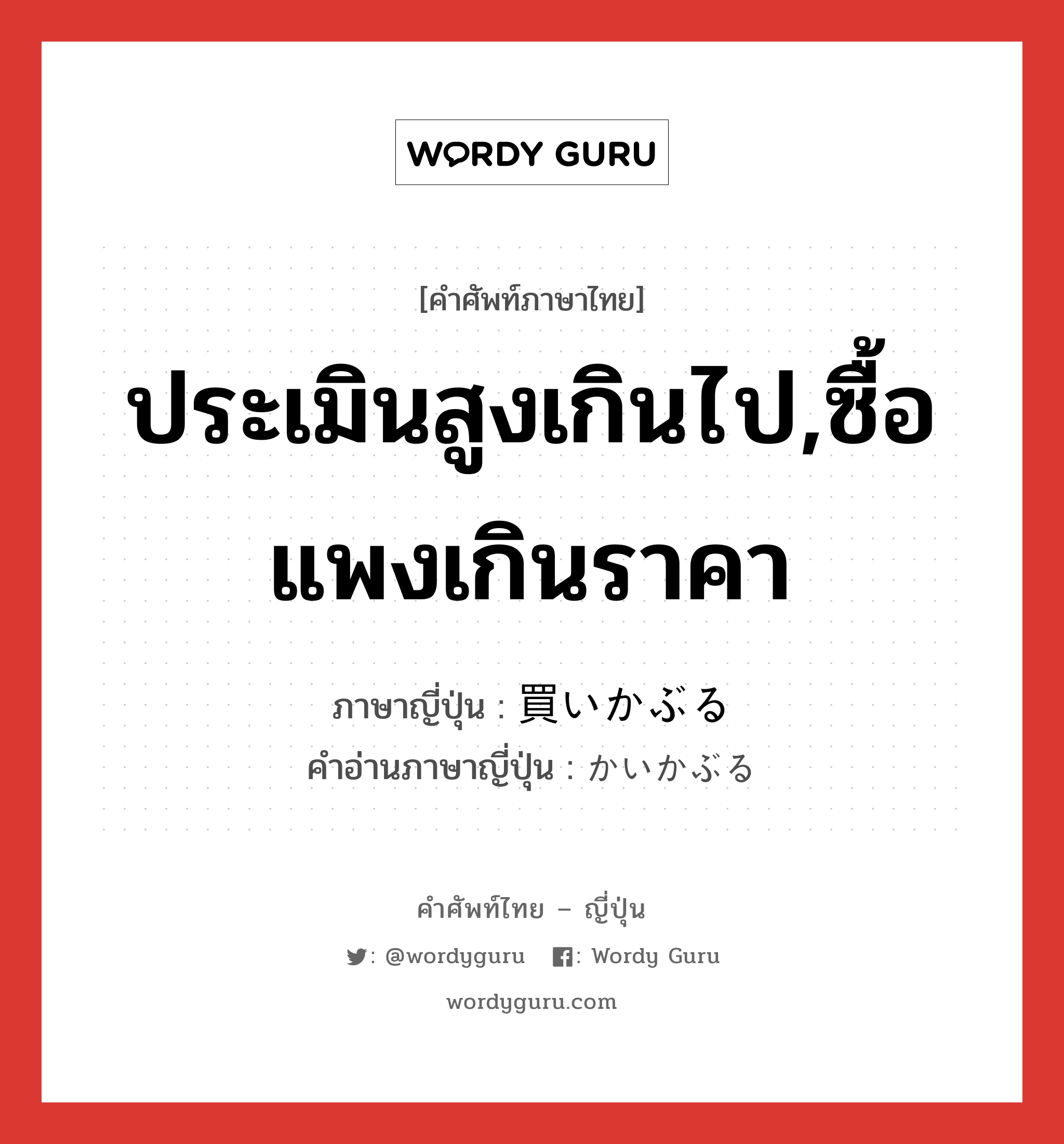 ประเมินสูงเกินไป,ซื้อแพงเกินราคา ภาษาญี่ปุ่นคืออะไร, คำศัพท์ภาษาไทย - ญี่ปุ่น ประเมินสูงเกินไป,ซื้อแพงเกินราคา ภาษาญี่ปุ่น 買いかぶる คำอ่านภาษาญี่ปุ่น かいかぶる หมวด v5r หมวด v5r